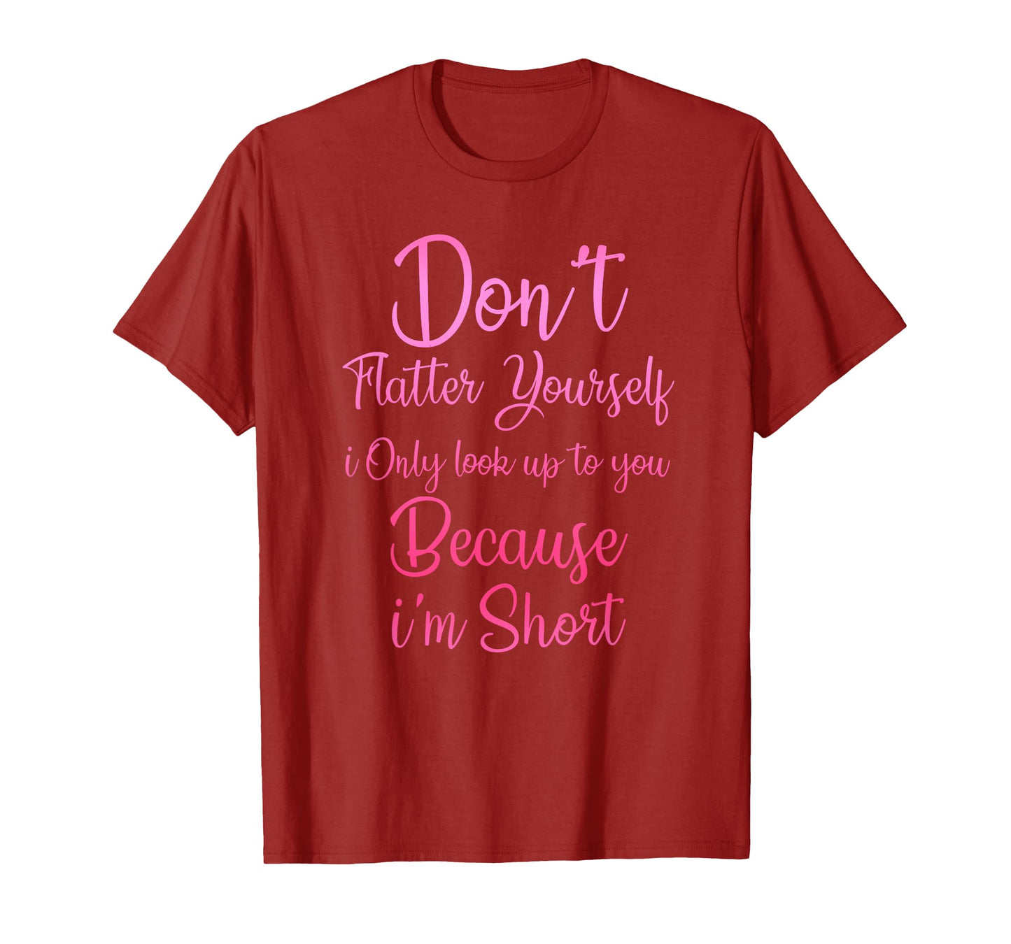 Don't Flatter Yourself Only Look Up To You Because I'm Short T-Shirt