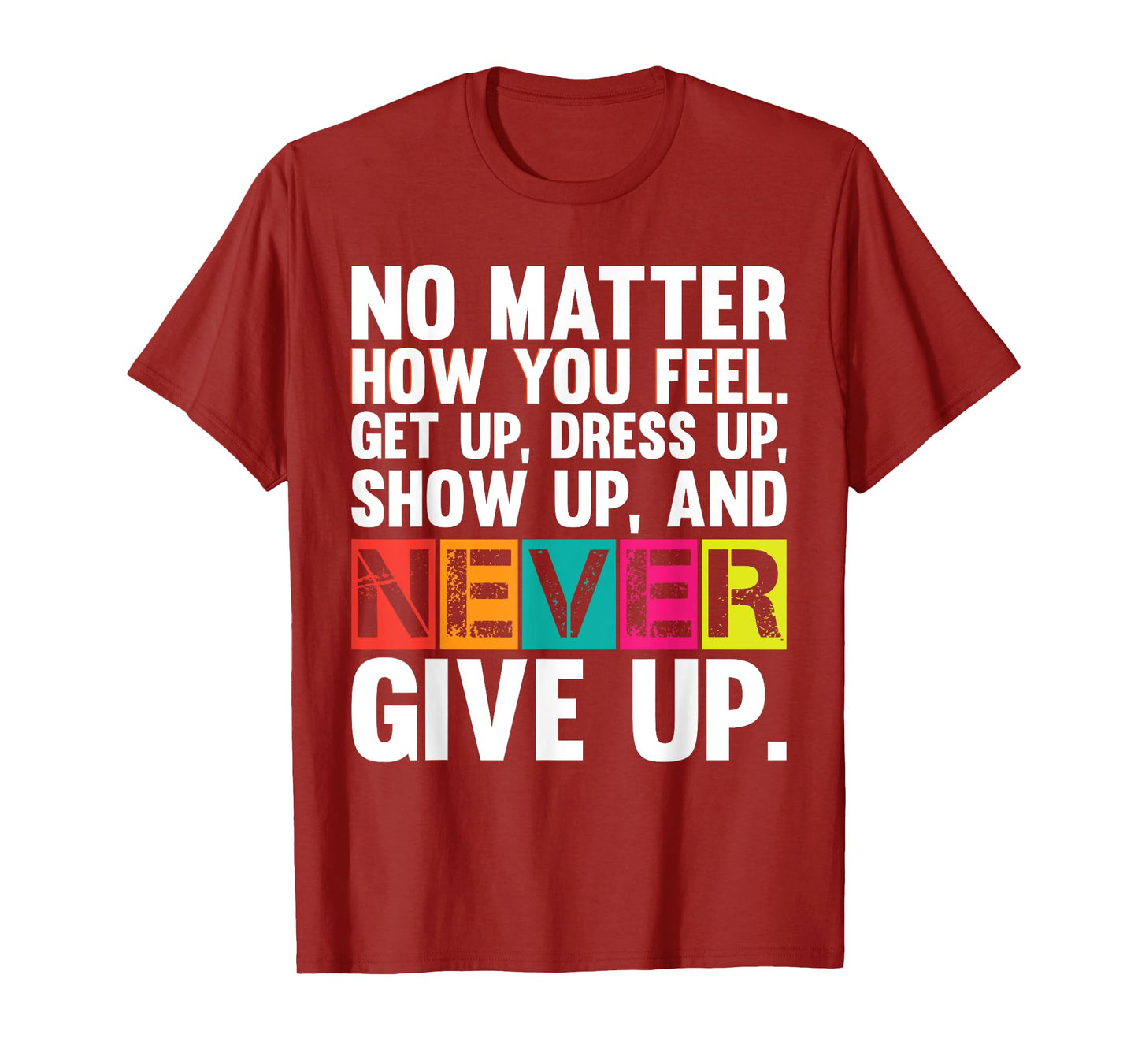 No Matter How You Feel Get Up Show Up Never Give Up Gym Gift T-Shirt
