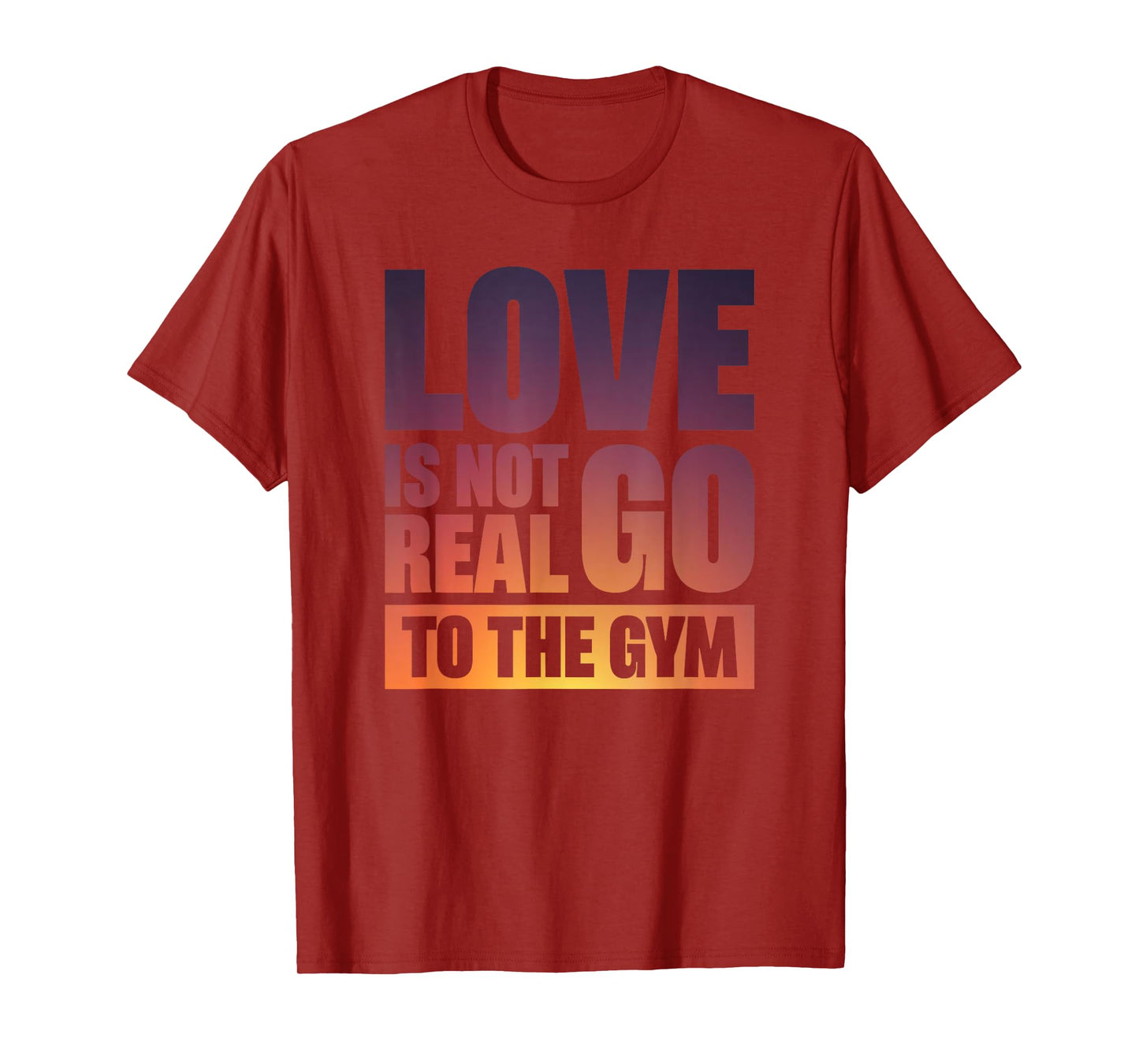 Love Is Not Real Go To The Gym T-Shirt