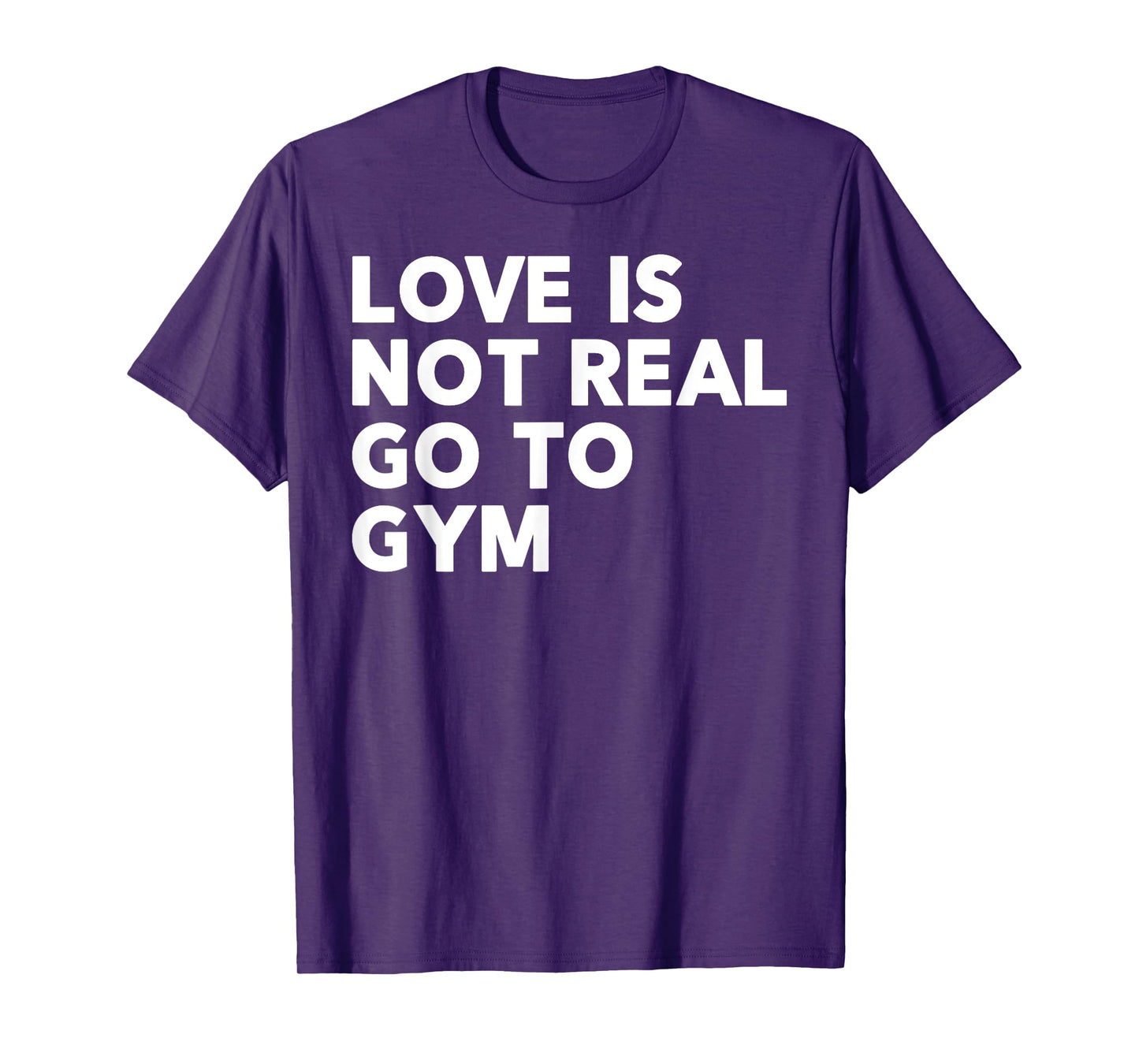 Love Is Not Real Go To Gym Funny Fitness Motivation Gym T-Shirt