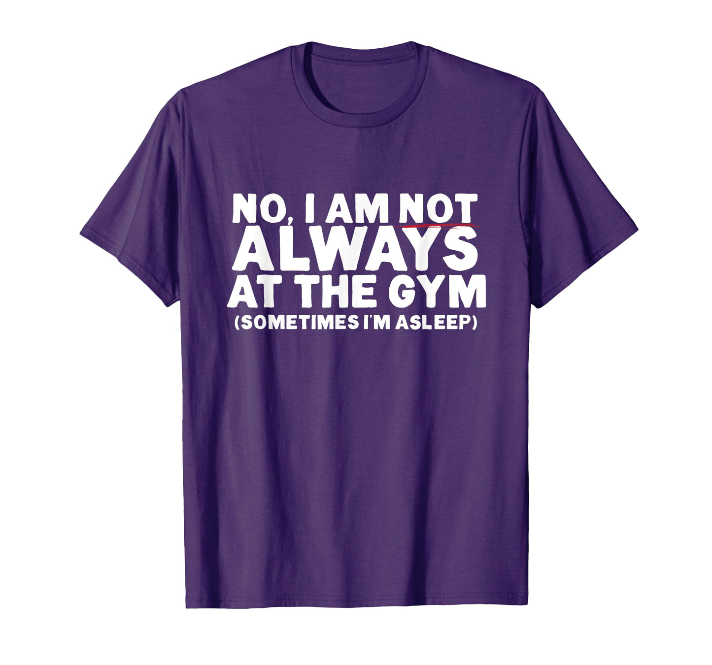 No, I am not ALWAYS at the GYM. Sometimes I'm ASLEEP T-Shirt