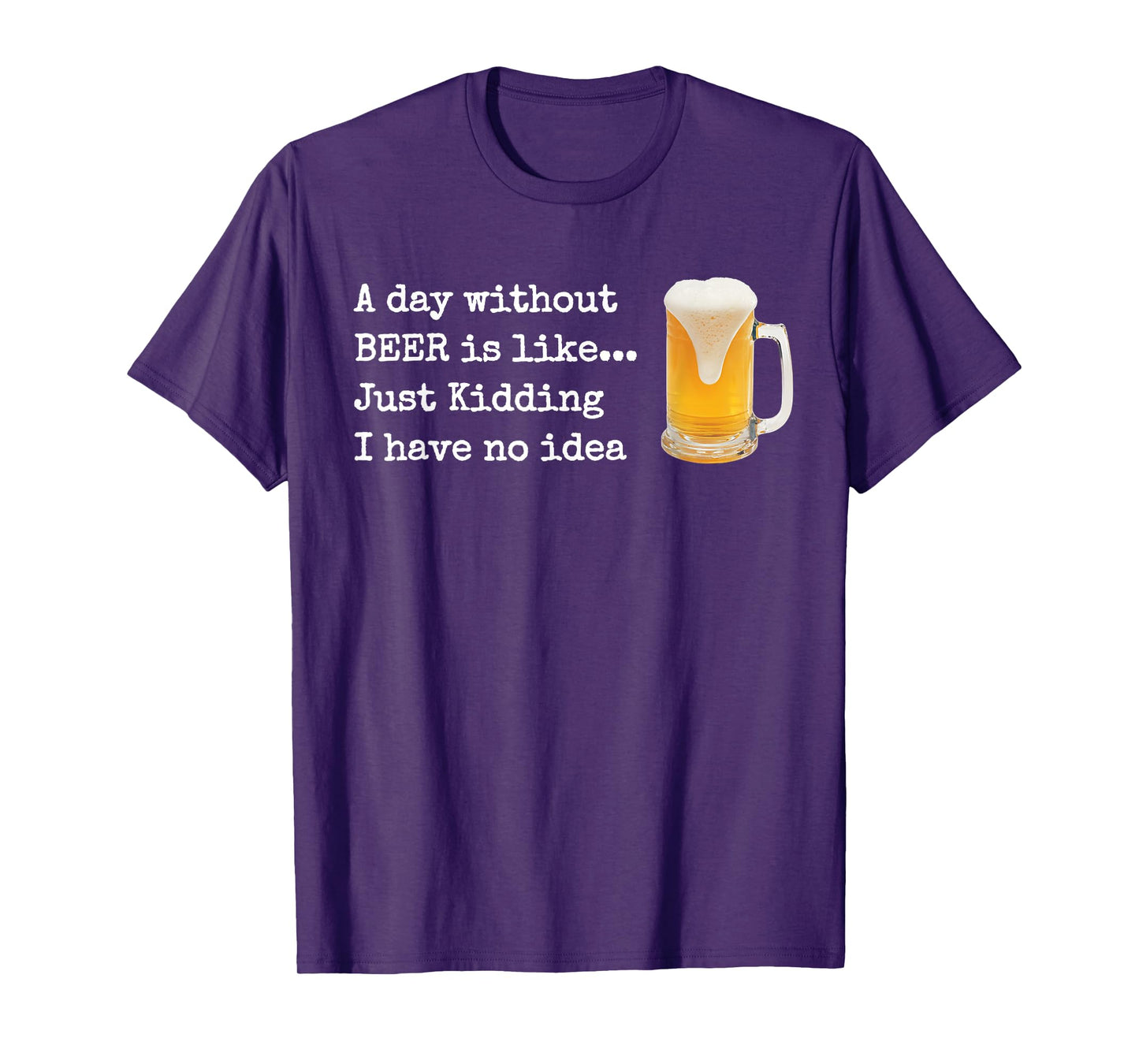 A Day without BEER is like...Just Kidding I Have No Idea! T-Shirt