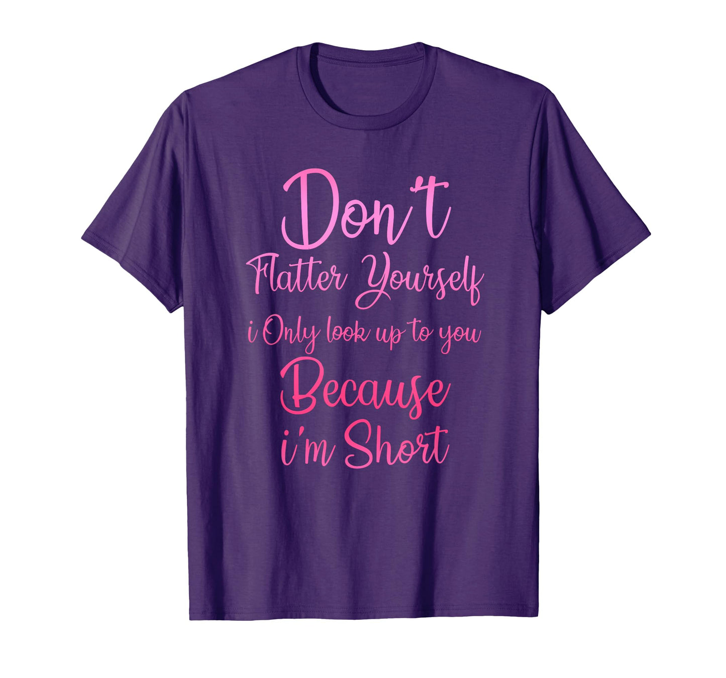 Don't Flatter Yourself Only Look Up To You Because I'm Short T-Shirt