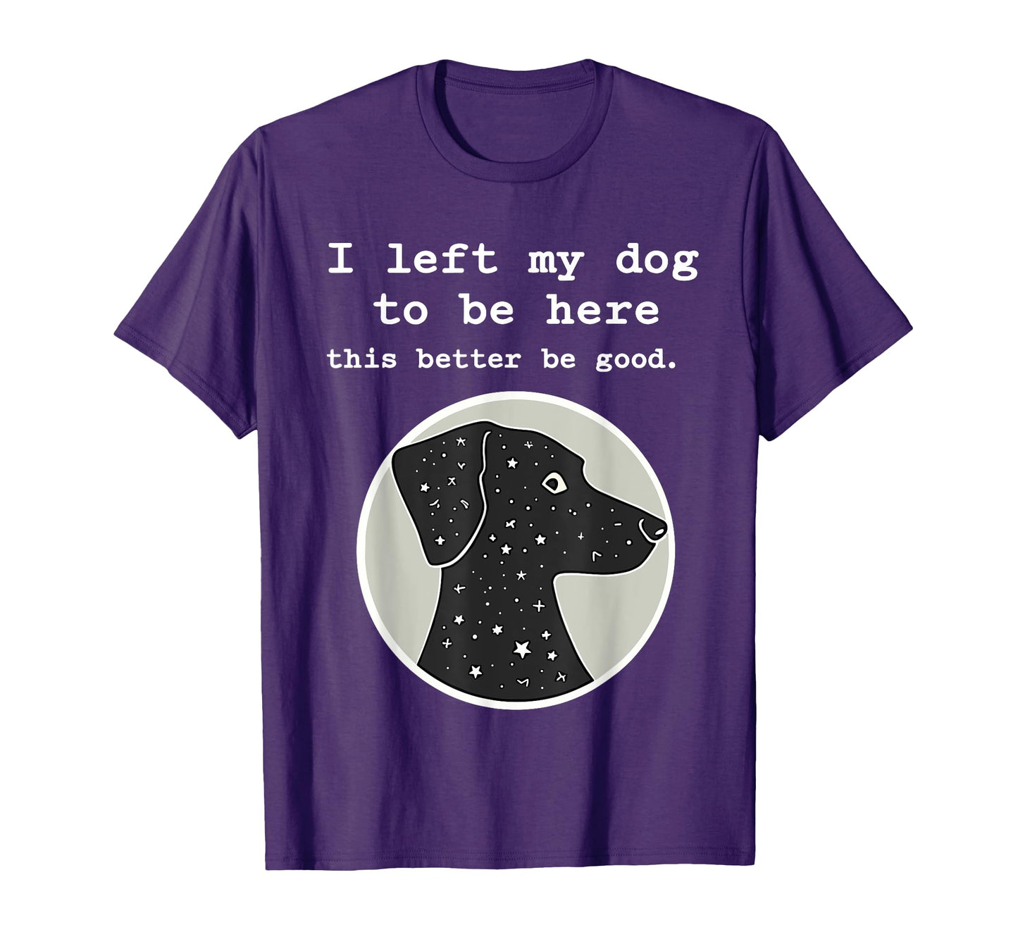 I Left My Dog To Be Here This Better Be Good Funny T-Shirt