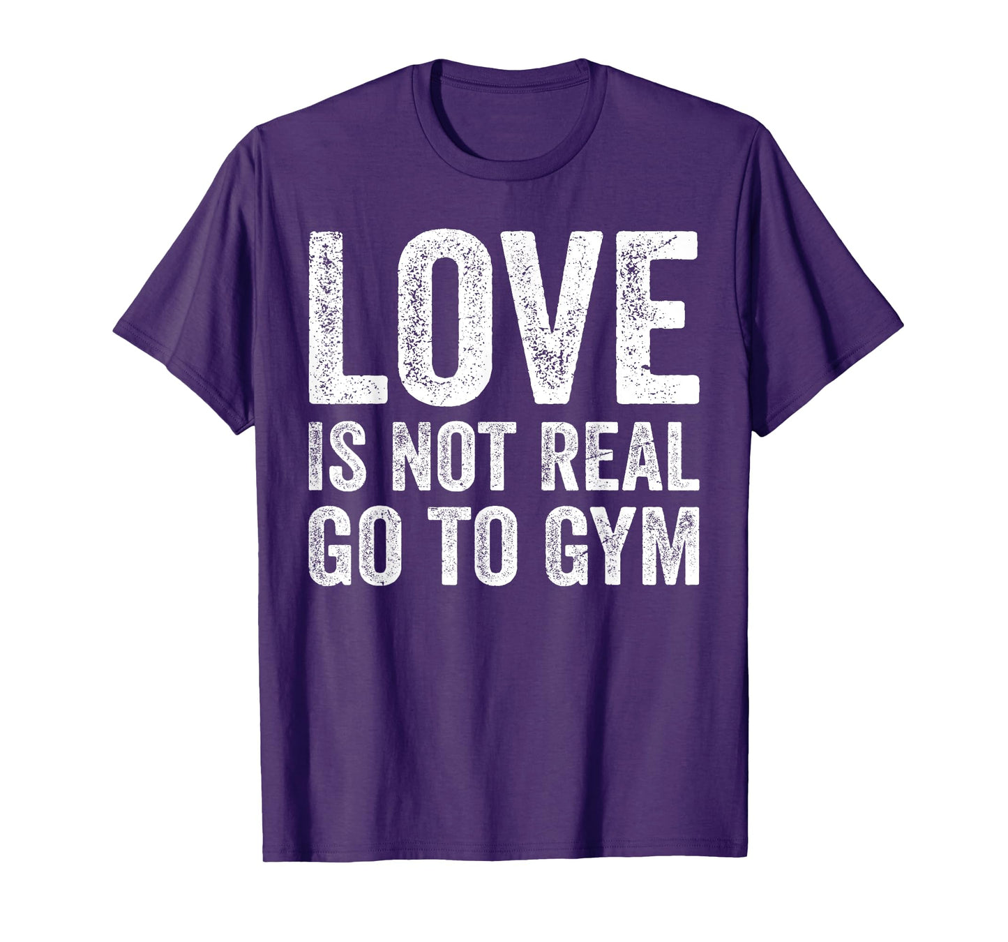 Love Is Not Real Go To Gym Funny Fitness Motivation Gym T-Shirt