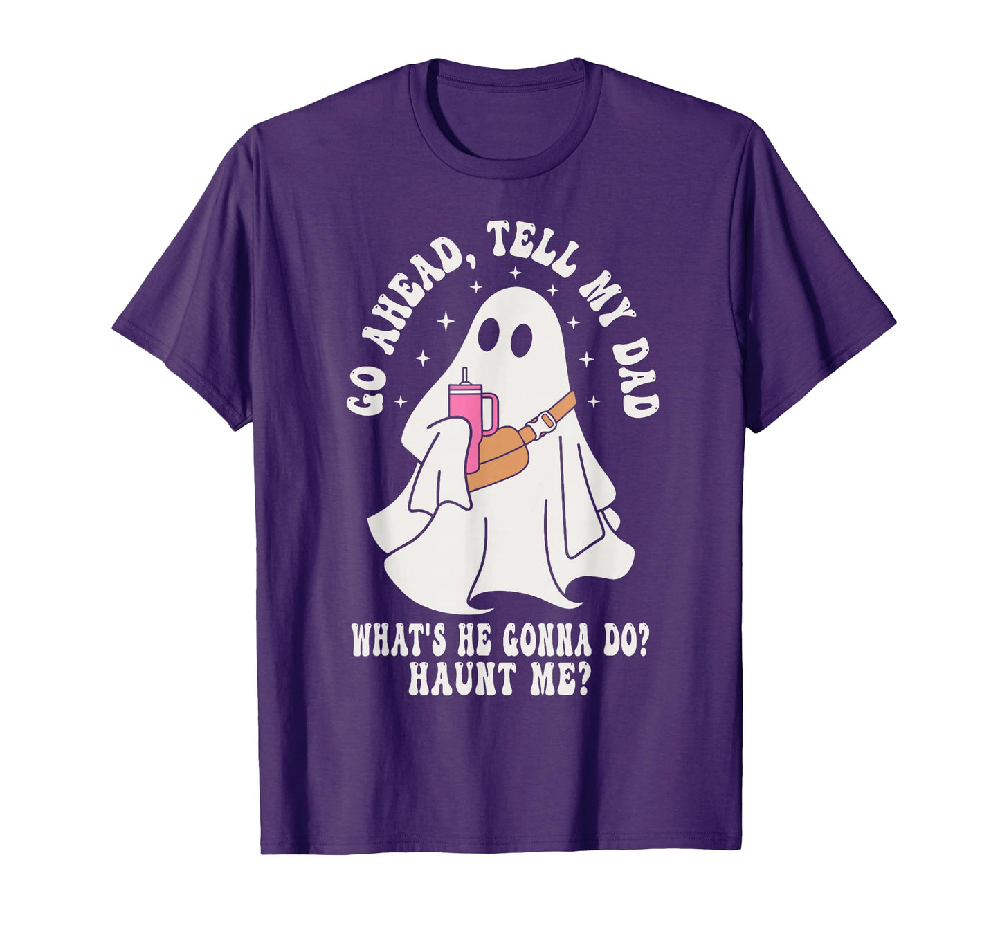 Go Ahead Tell My Dad What's He Gonna Do Haunt Me T-Shirt