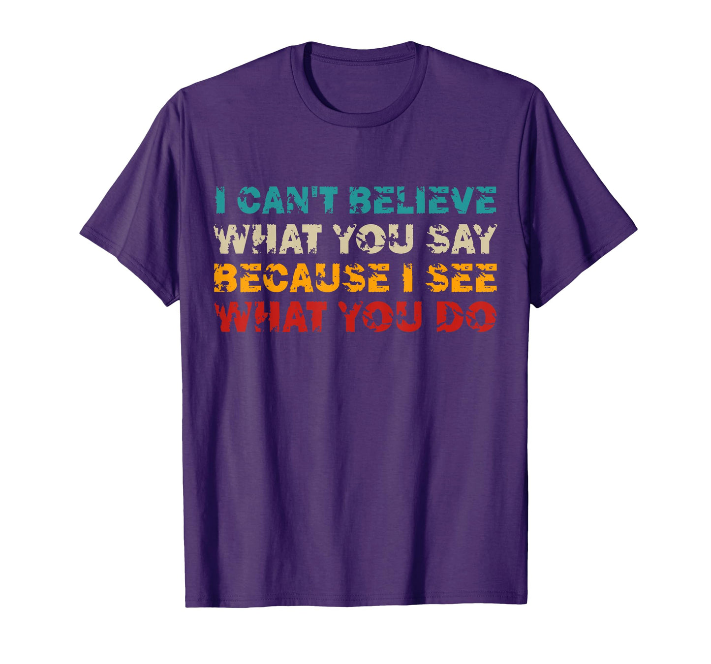 I Can't Believe What You Say Because I See What You Do Quote T-Shirt