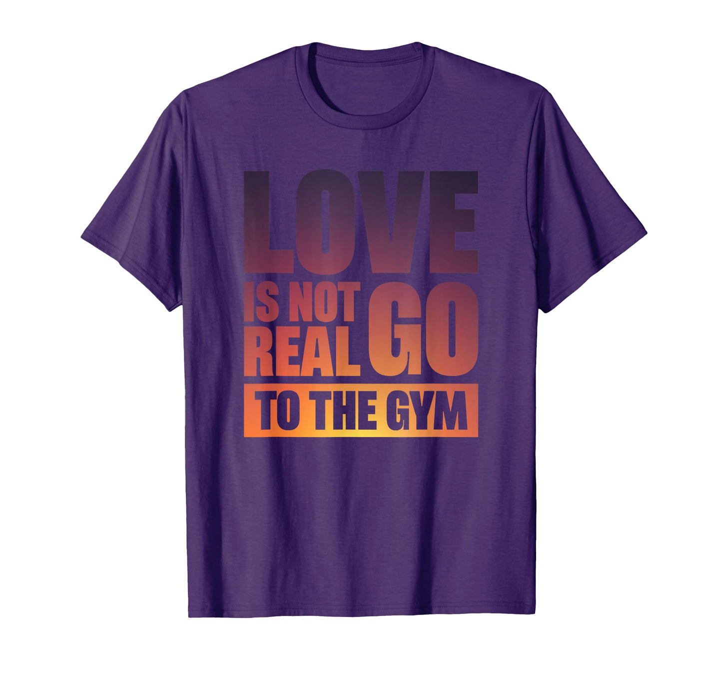 Love Is Not Real Go To The Gym T-Shirt