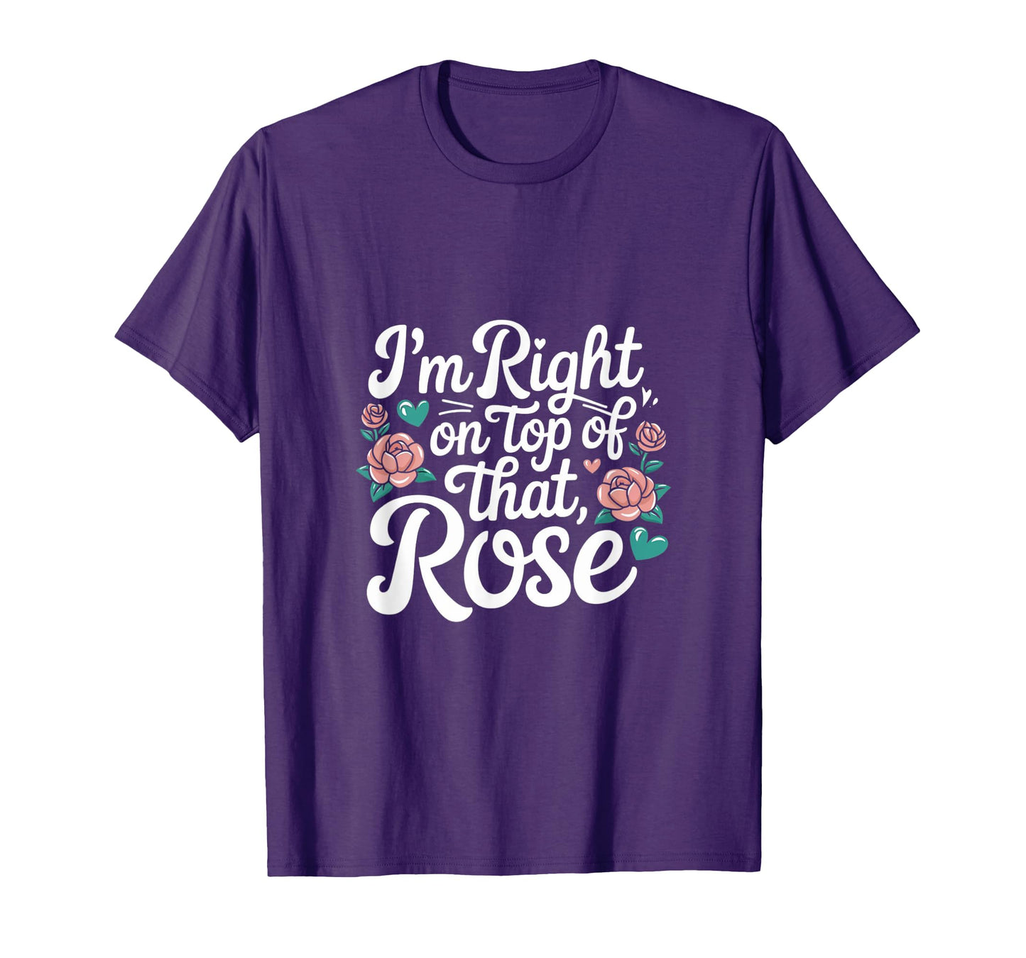 I'm Right on Top of That Rose T Shirt T-Shirt