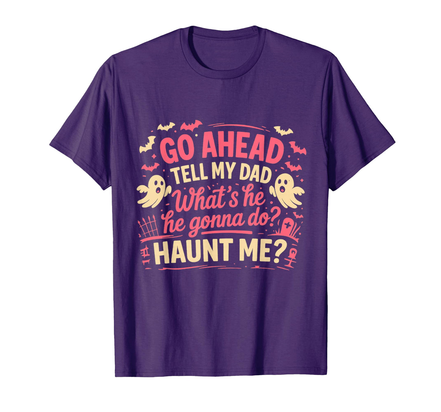 Go Ahead Tell My Dad What' s He Gonna Do Haunt Me Ghost Boo T-Shirt