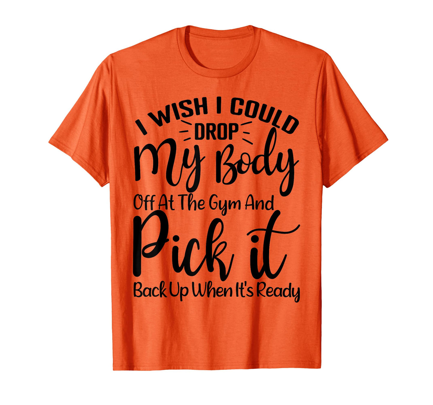 I Wish I Could Drop My Body Off At Gym and Pick It Back Up T-Shirt