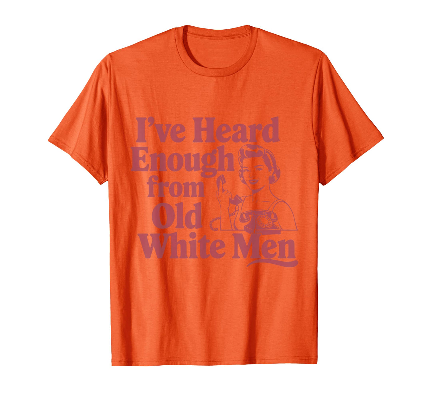 Feminist I've Heard Enough From Old White Men Empowerment T-Shirt