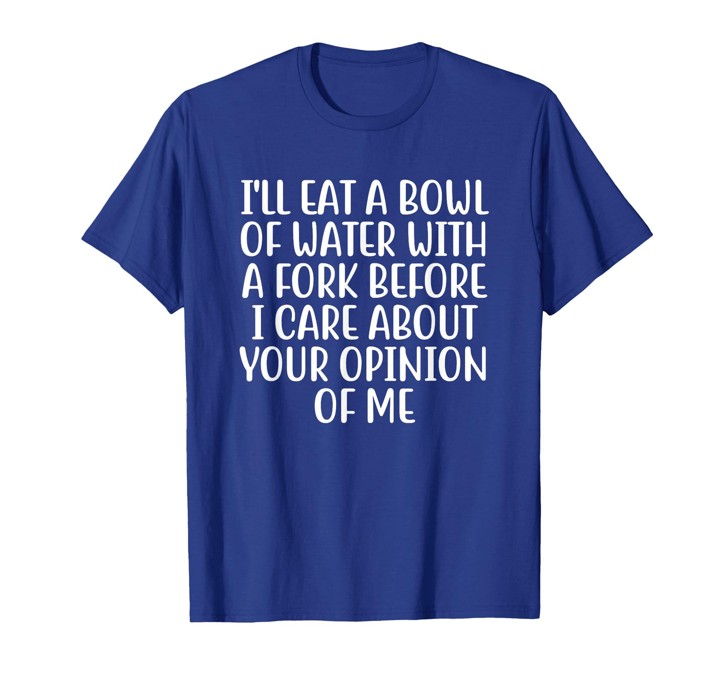 I'll Eat A Bowl Of Water With A Fork Before I Care About You T-Shirt