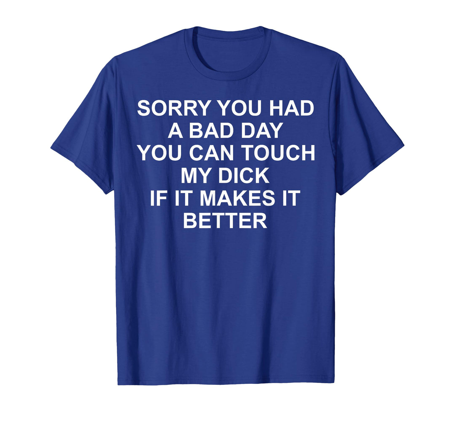 Sorry You Had A Bad Day You Can Touch My Dick If It Makes It T-Shirt