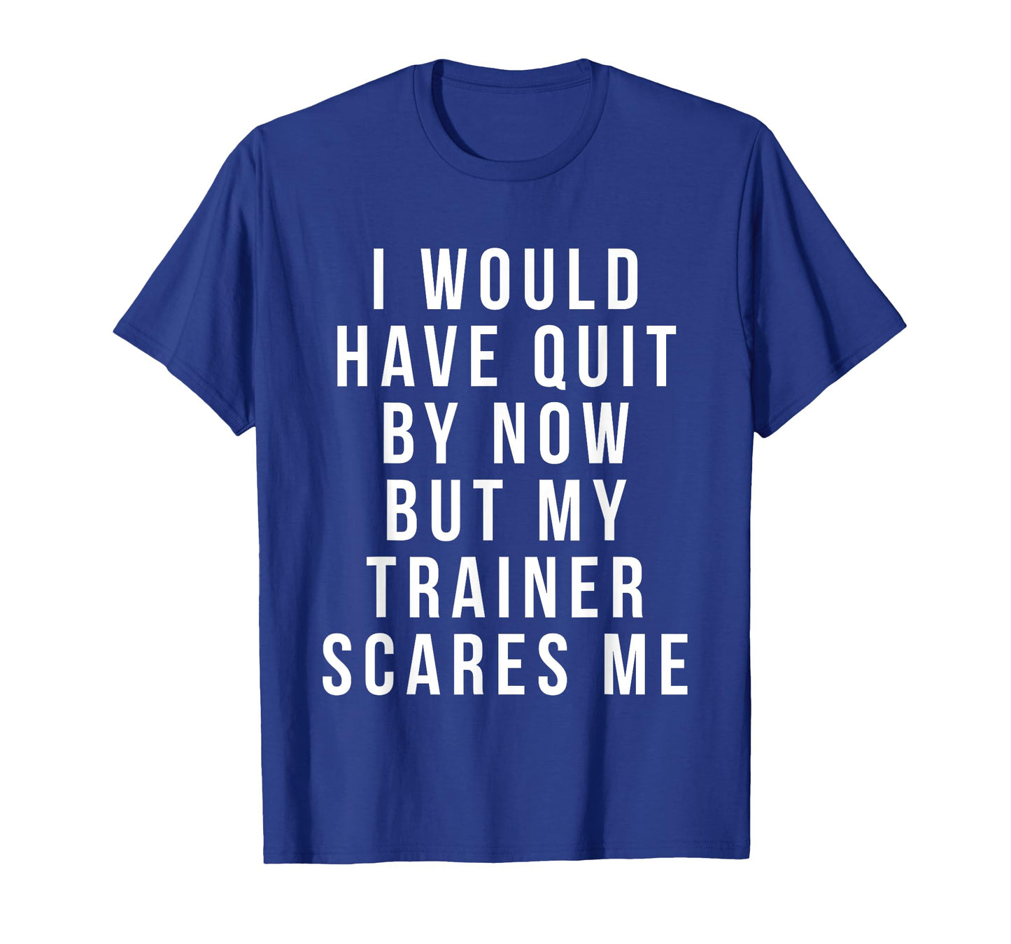 I Would Have Quit by Now but My Trainer Scares Me T-Shirt