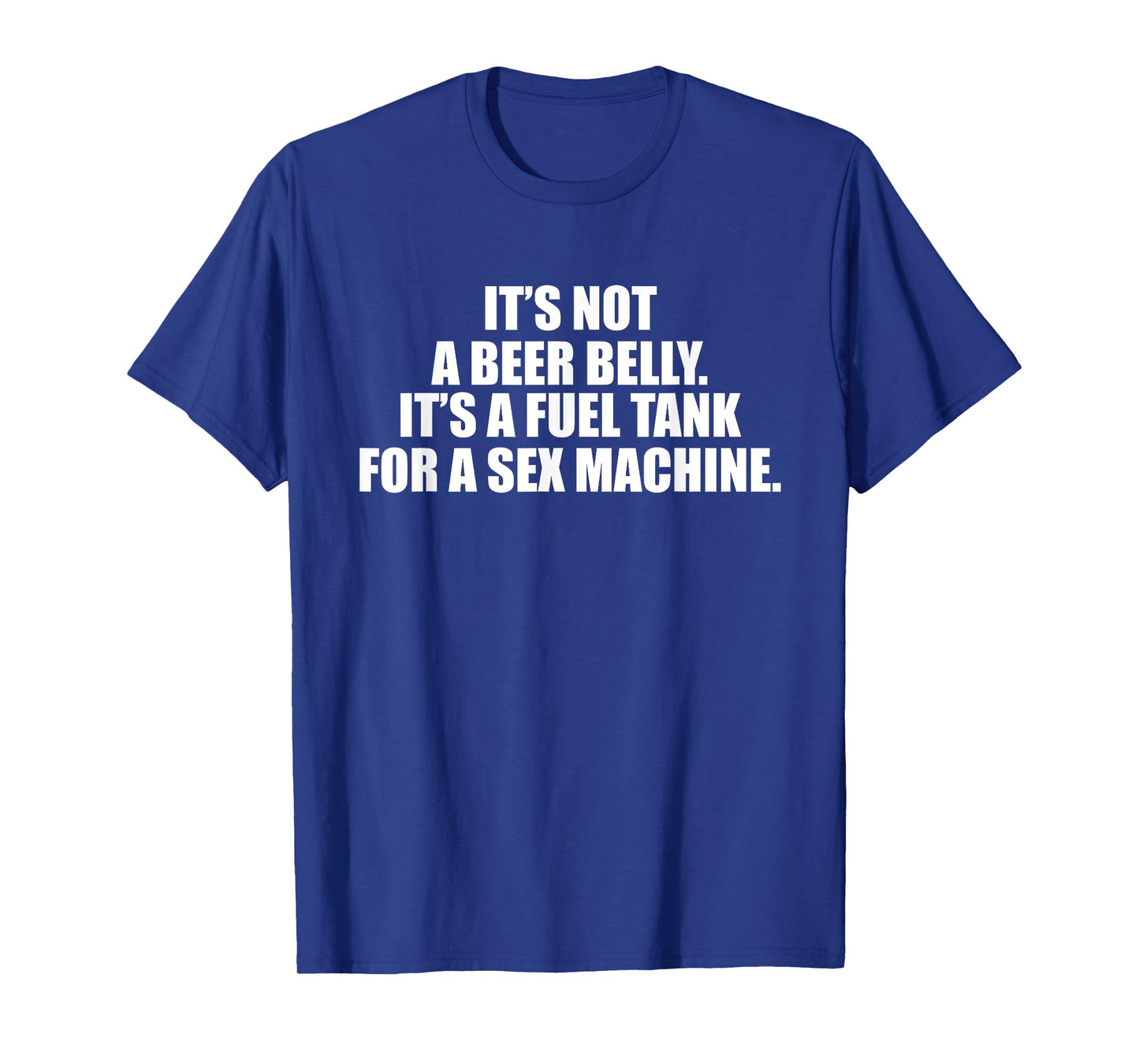 It's Not A Beer Belly It's A Fuel Tank For A Sex Machine T-Shirt