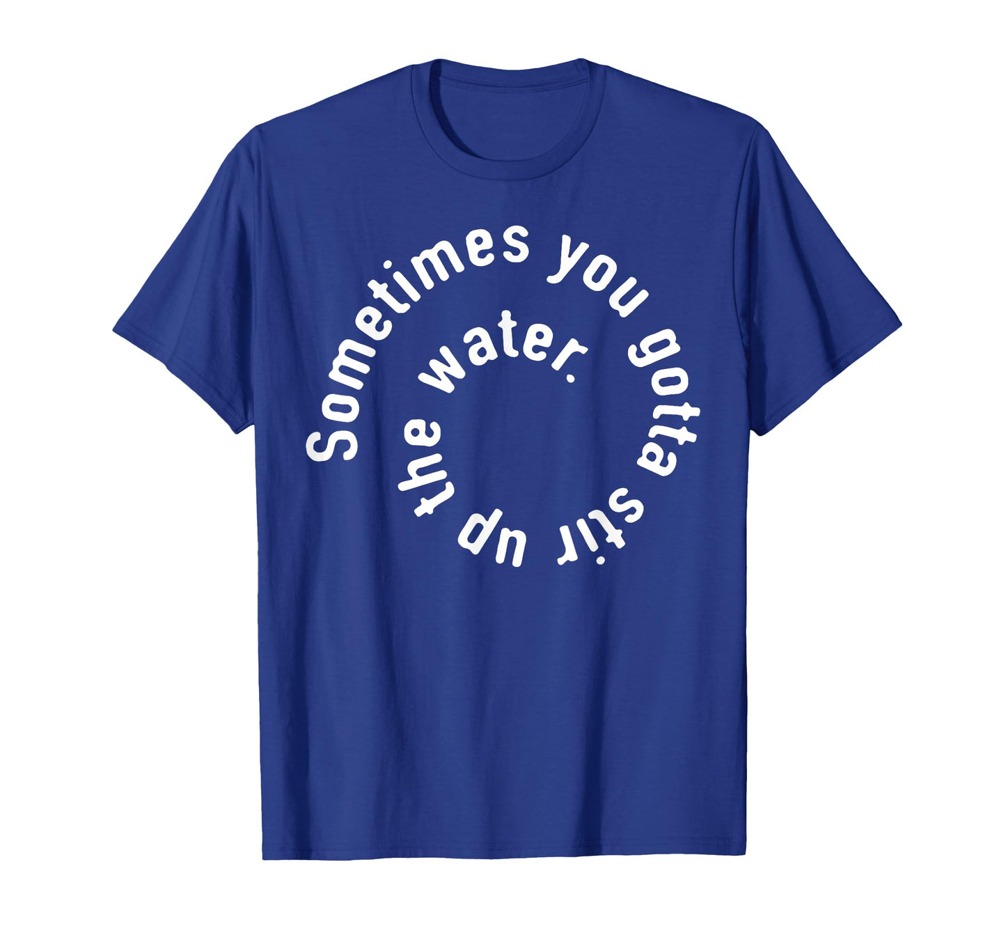 Sometimes You Gotta Stir Up The Water T-Shirt
