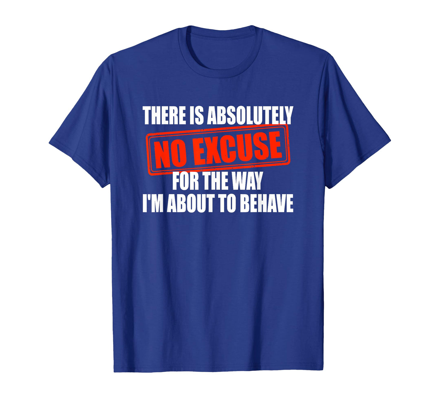 Absolutely No Excuses For The Way I'm About To Behave T-Shirt