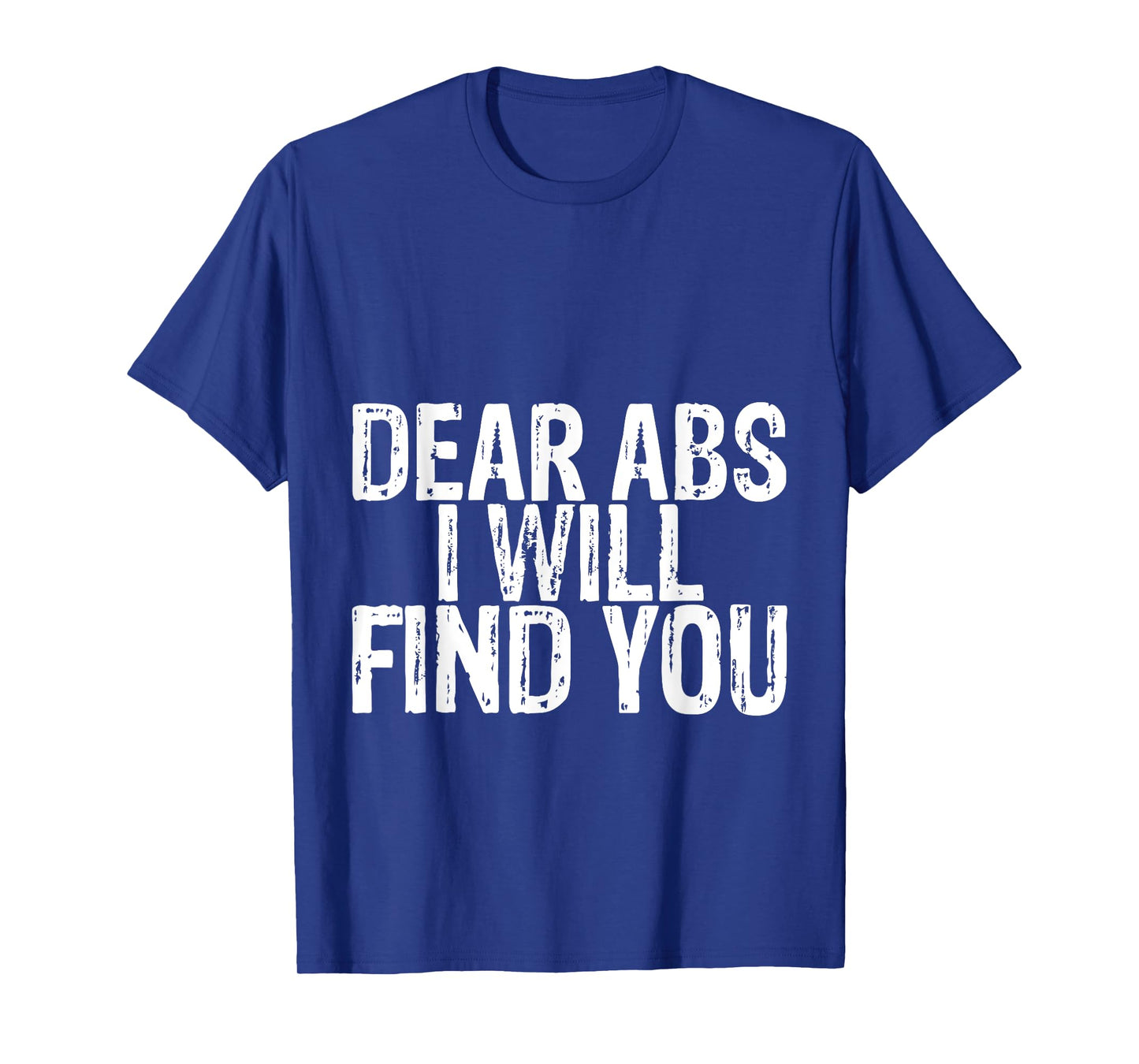 Dear Abs I Will Find You -- T-Shirt