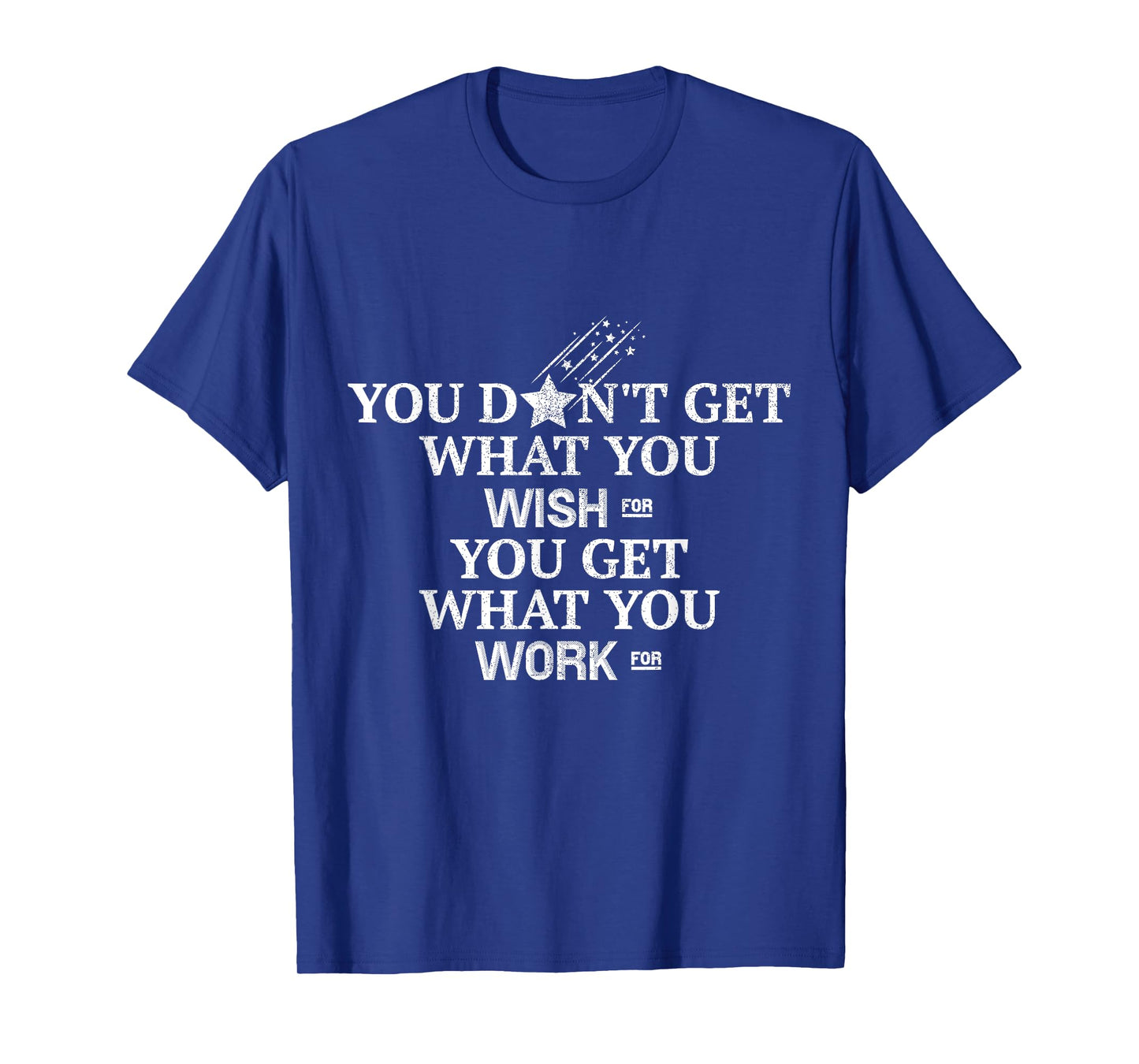 You Don't Get What You Wish For You Get What You Work For T-Shirt
