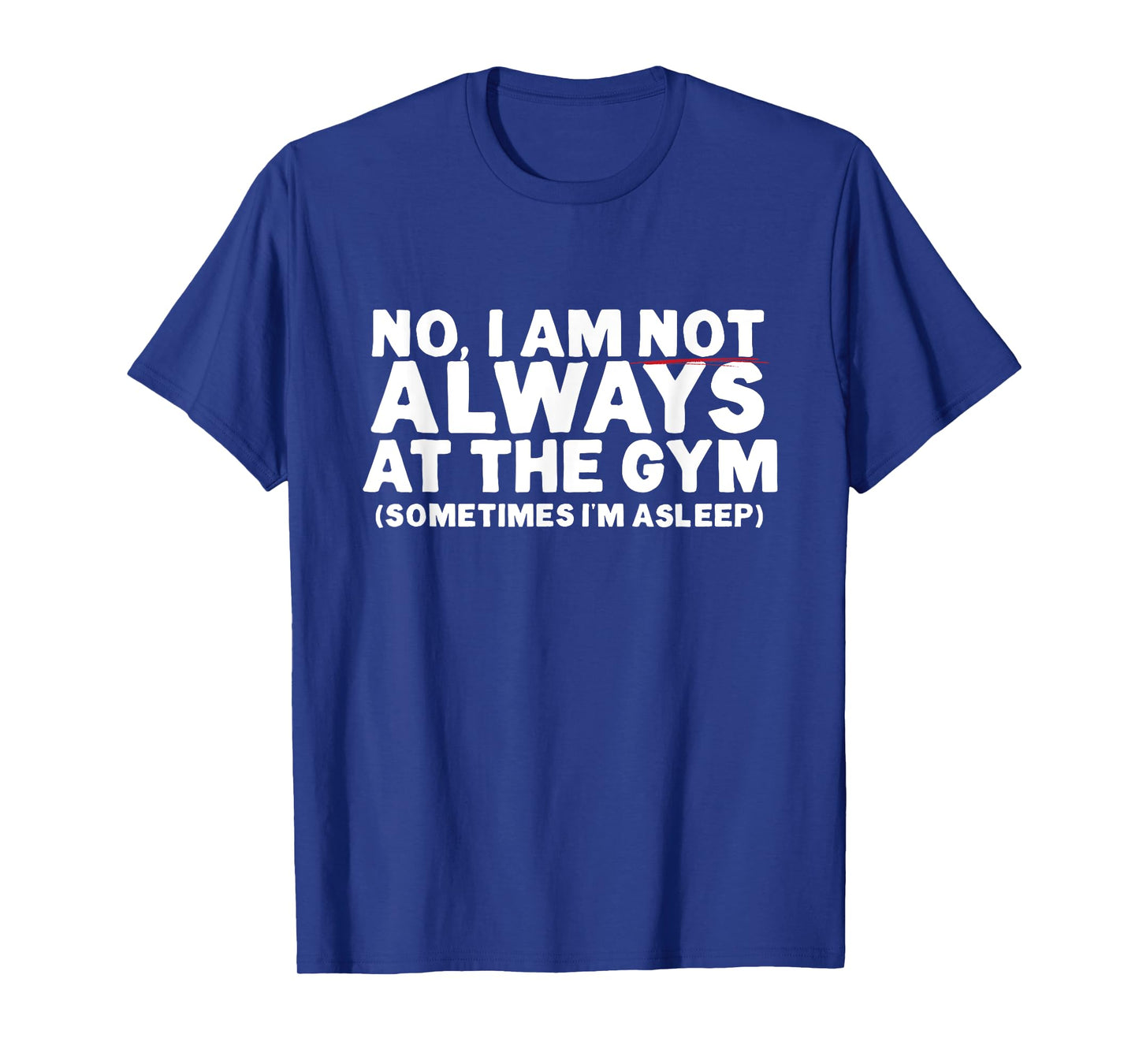 No, I am not ALWAYS at the GYM. Sometimes I'm ASLEEP T-Shirt