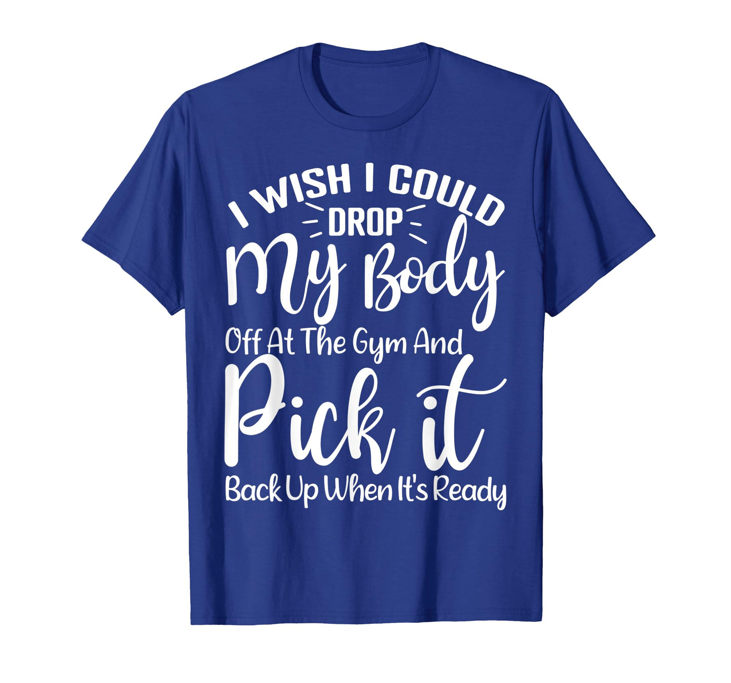 I Wish I Could Drop My Body Off At Gym and Pick It Back Up T-Shirt