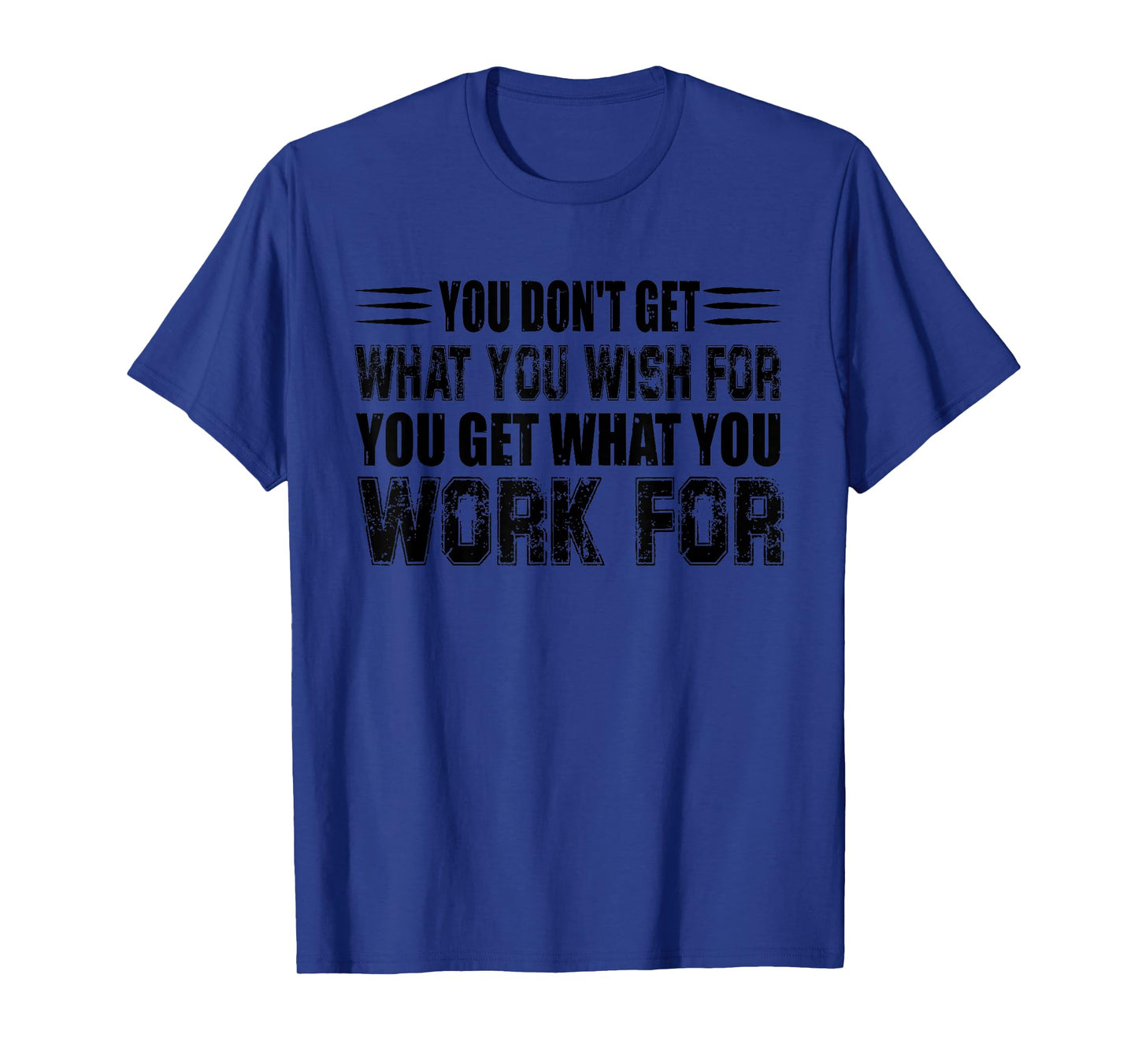 You Don't Get What You Wish For You Get What You Work For T-Shirt
