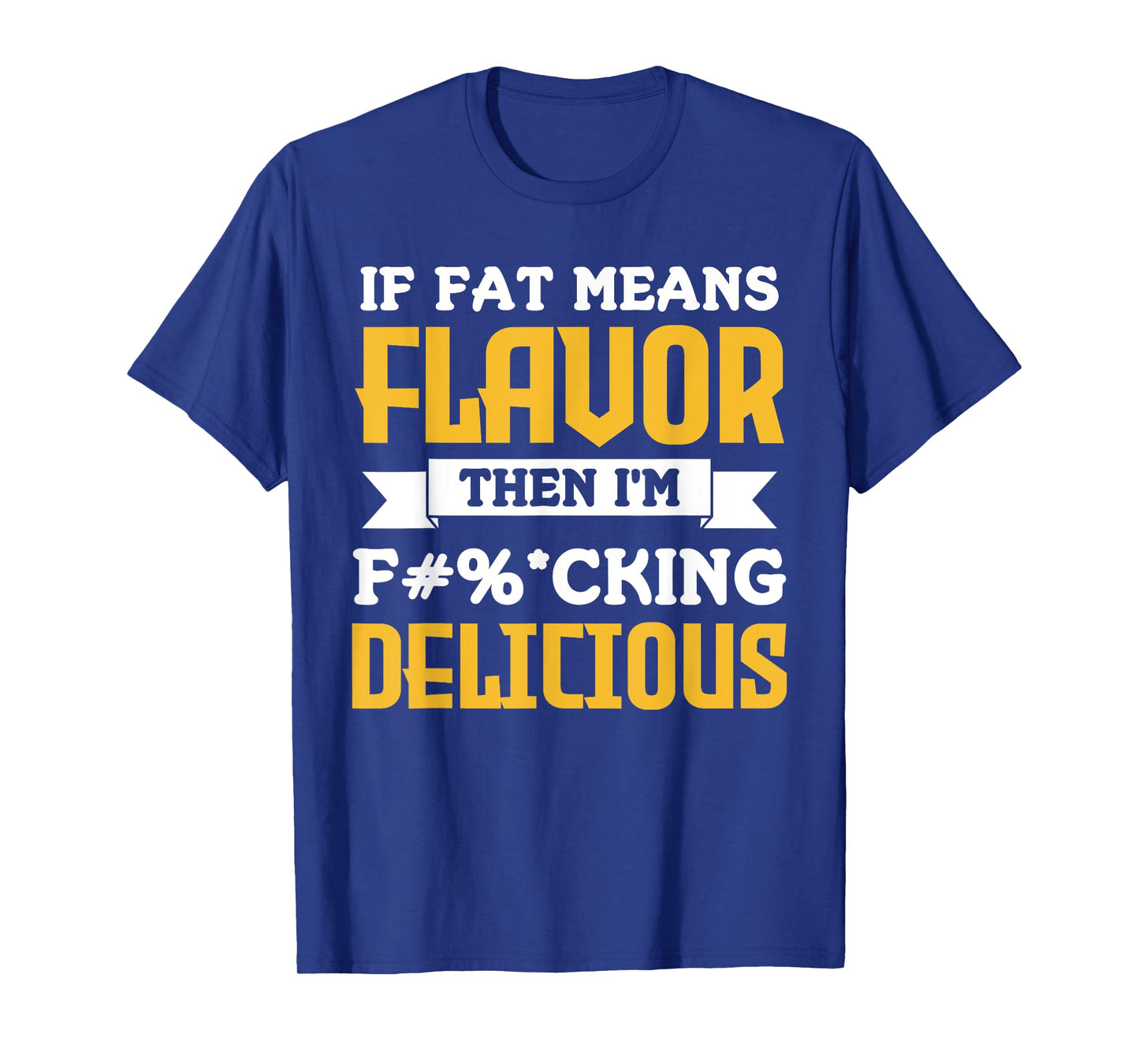 If Fat Means Flavor Then I'm Fucking Delicious Funny Quote T-Shirt