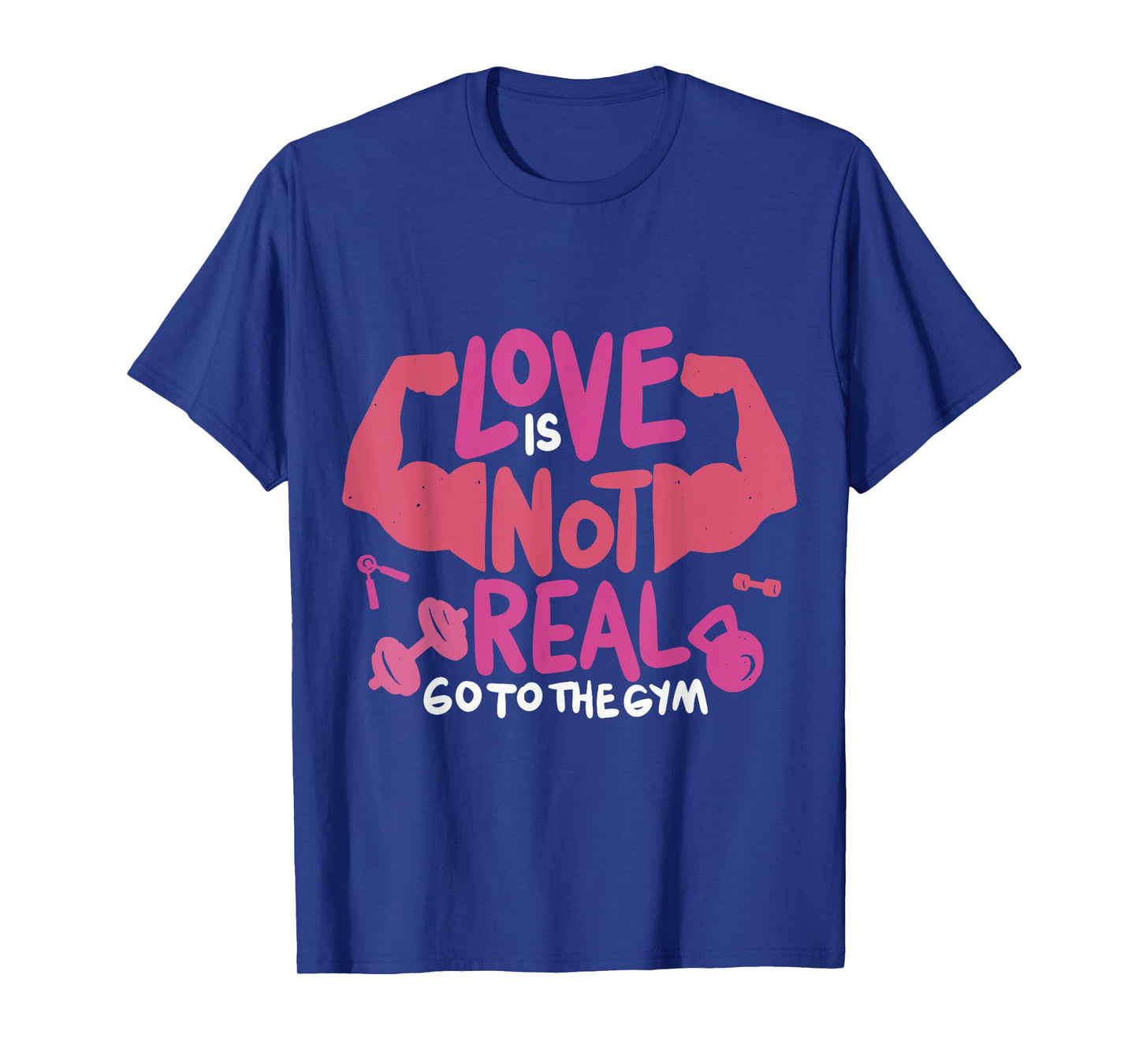Love Is Not Real Go To The Gym T-Shirt