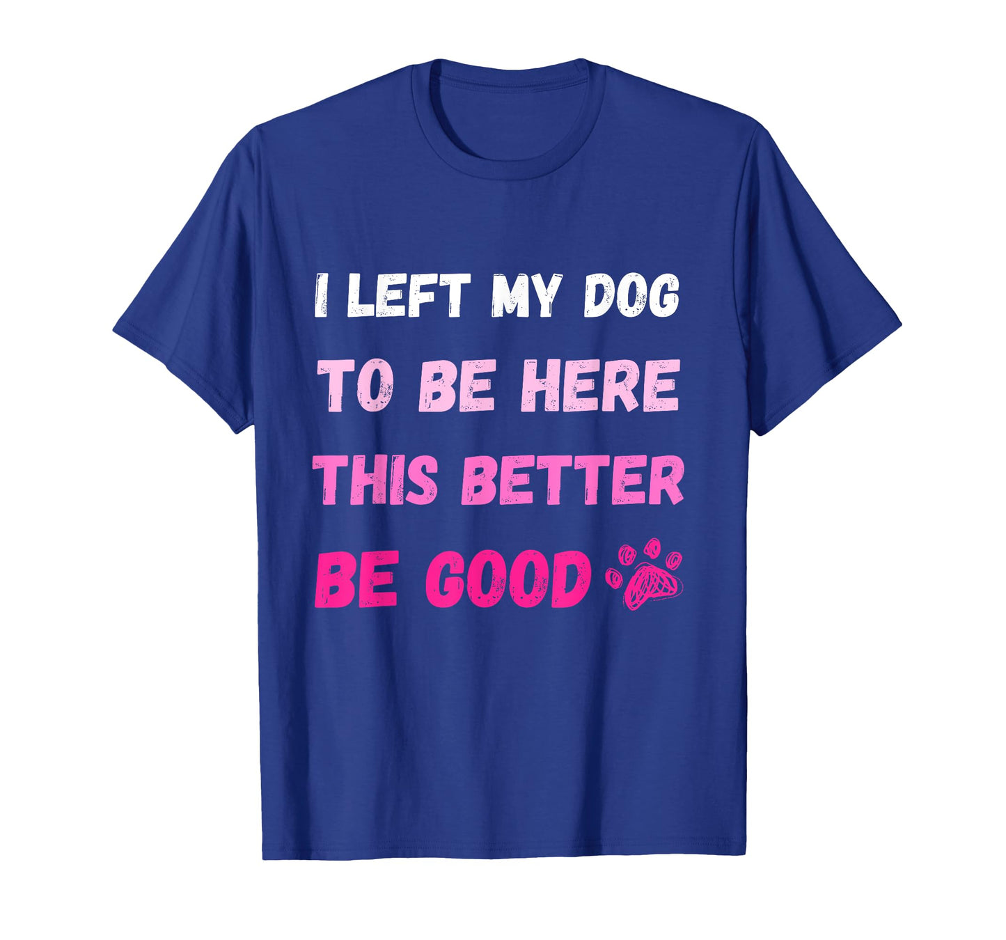 I Left My Dog To Be Here This Better Be Good Funny Tee T-Shirt