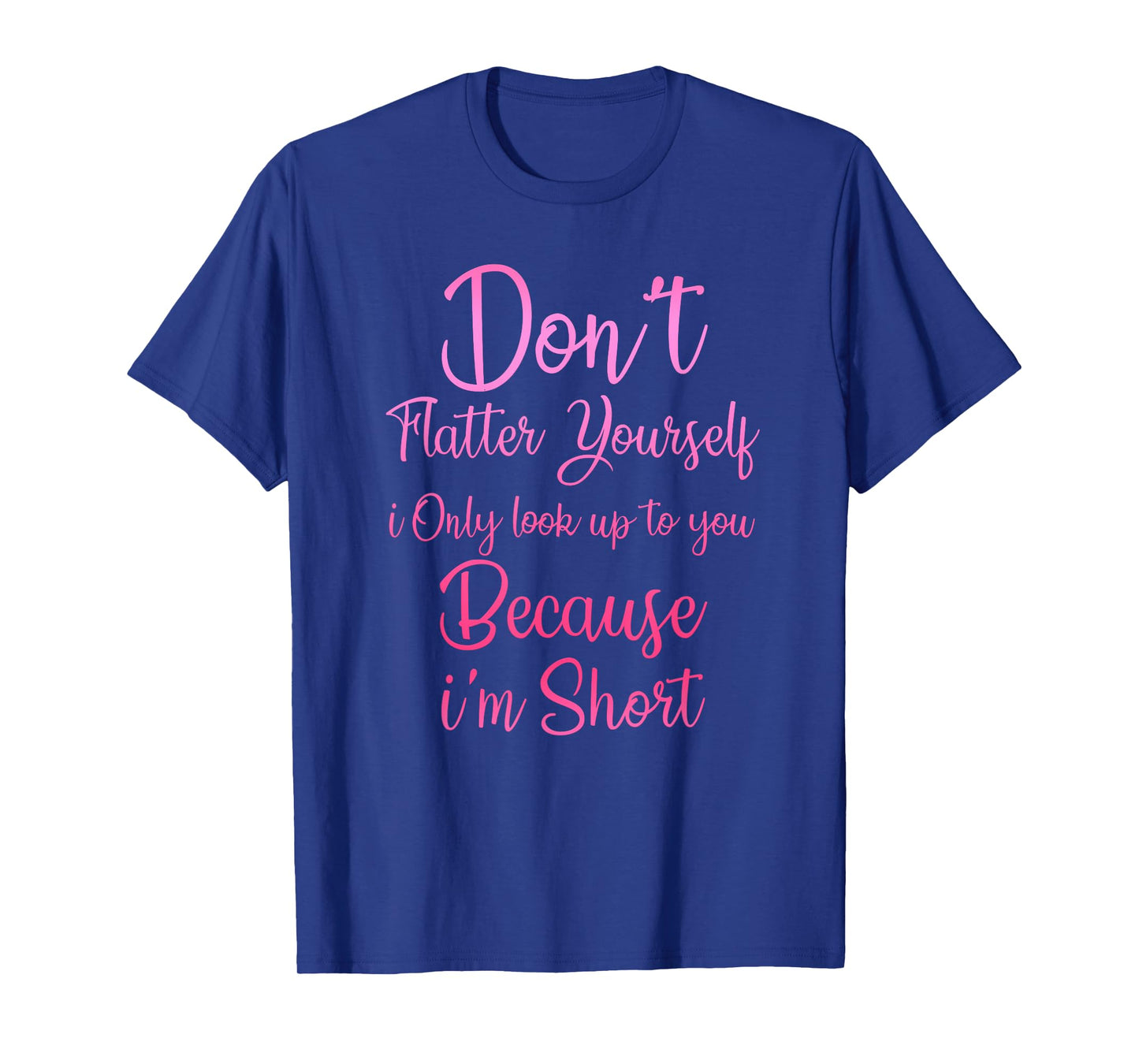 Don't Flatter Yourself Only Look Up To You Because I'm Short T-Shirt