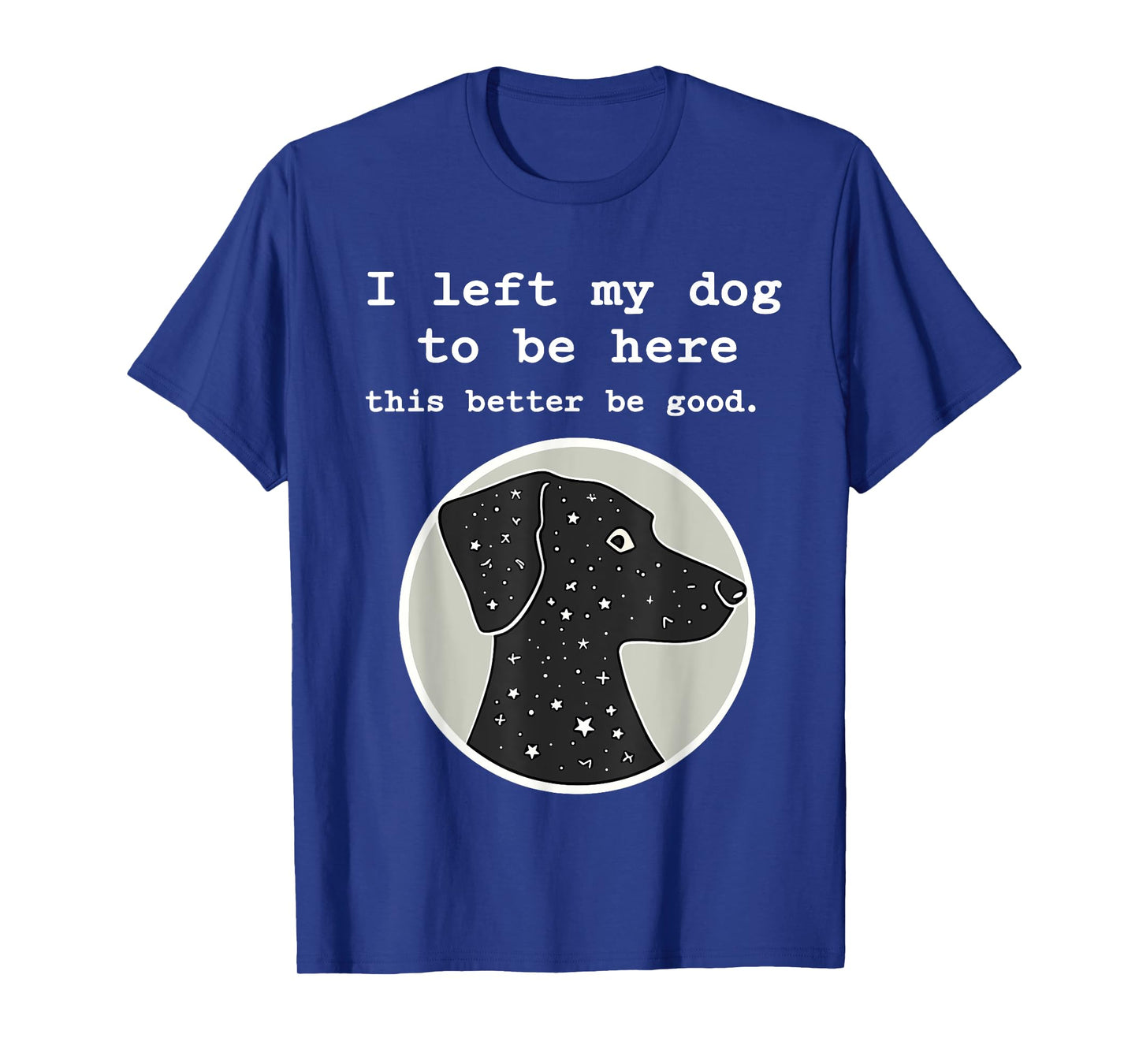I Left My Dog To Be Here This Better Be Good Funny T-Shirt