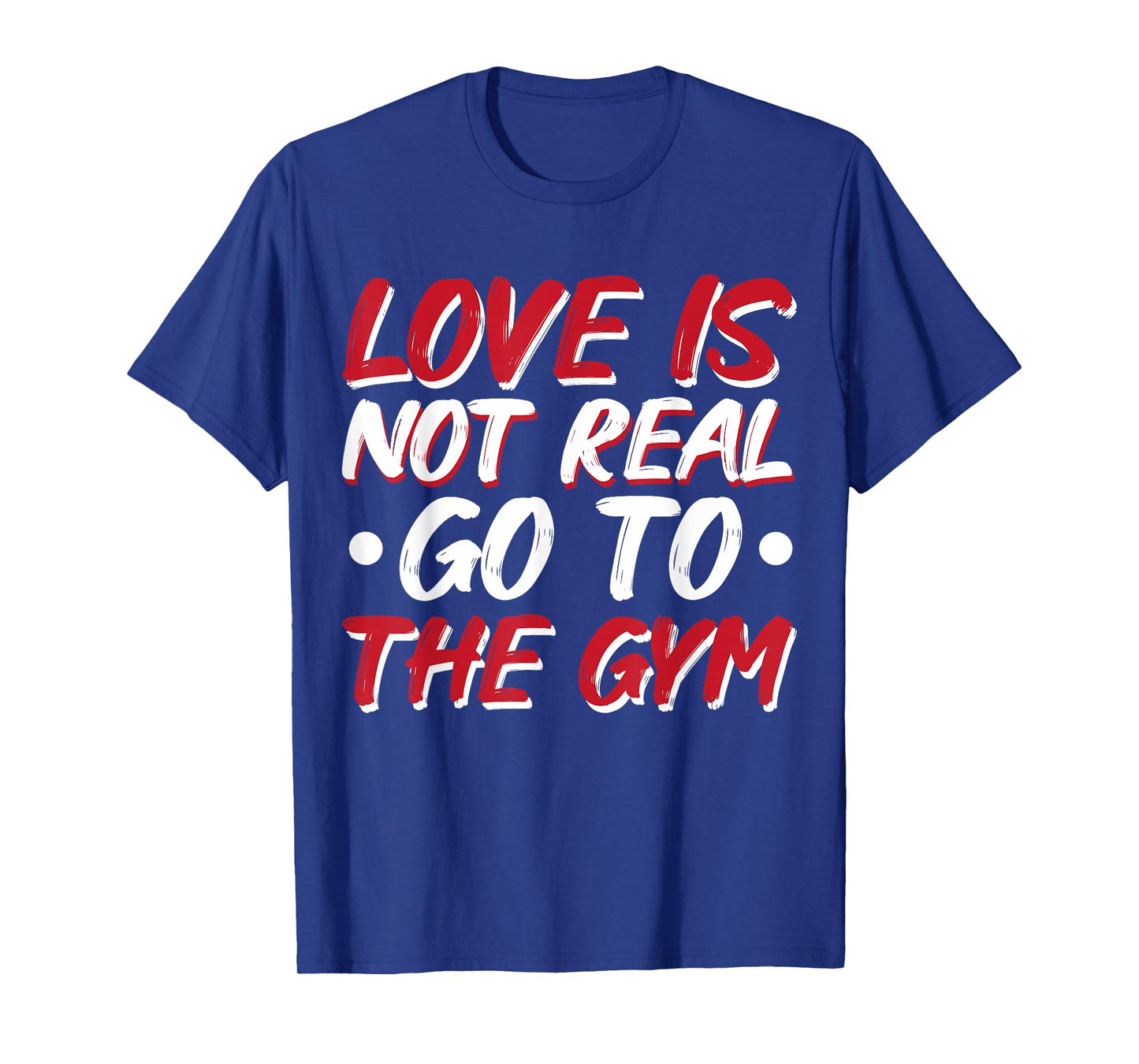 Love Is Not Real Go To The Gym T-Shirt
