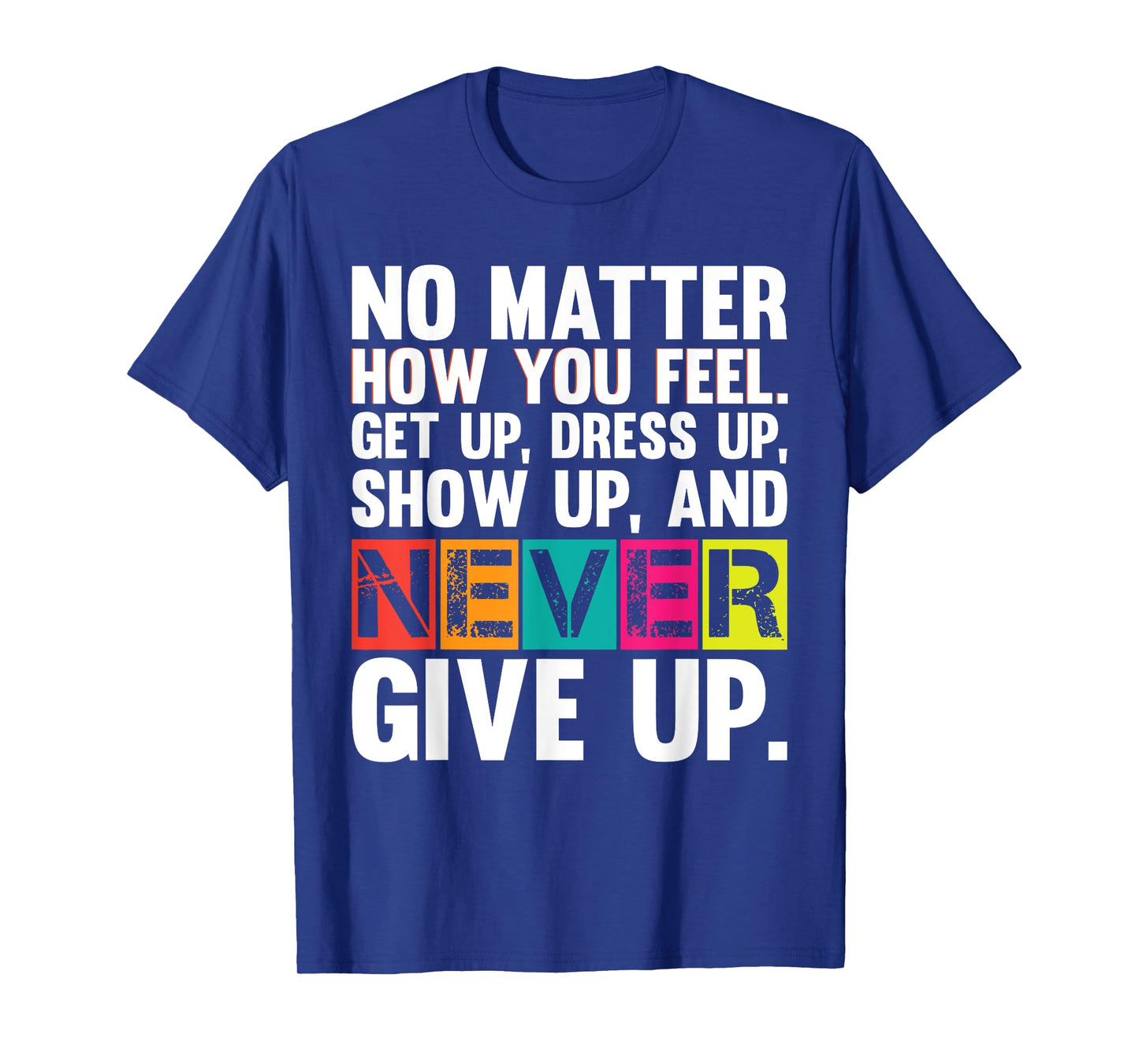 No Matter How You Feel Get Up Show Up Never Give Up Gym Gift T-Shirt