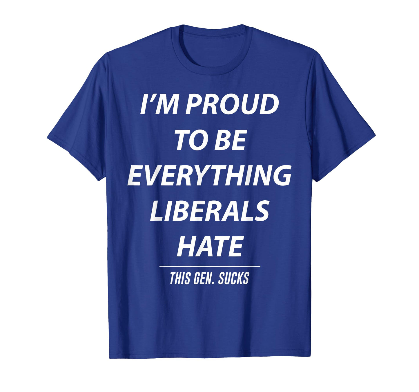 I'm Proud To Be Everything Liberals Hate This Gen Sucks T-Shirt