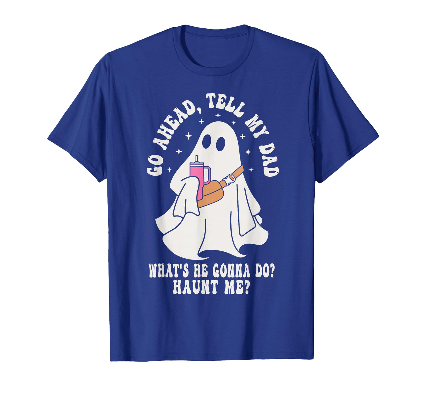 Go Ahead Tell My Dad What's He Gonna Do Haunt Me T-Shirt