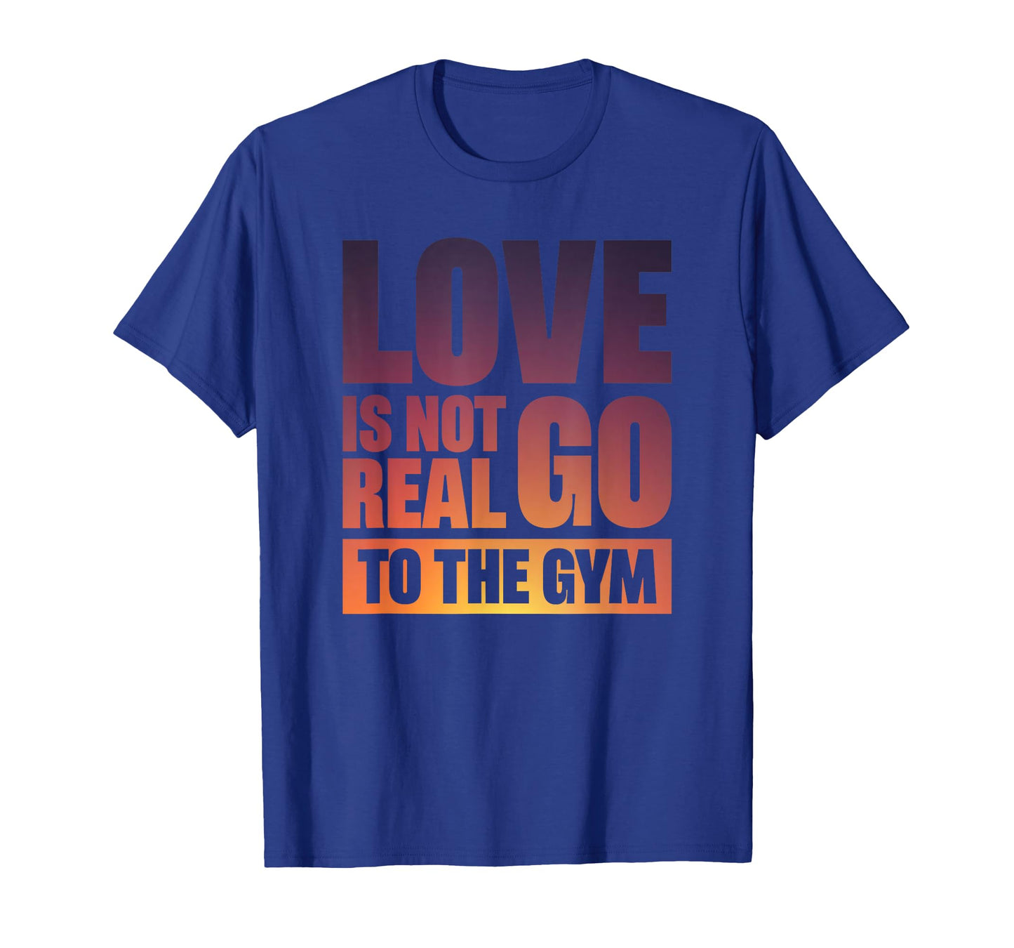 Love Is Not Real Go To The Gym T-Shirt