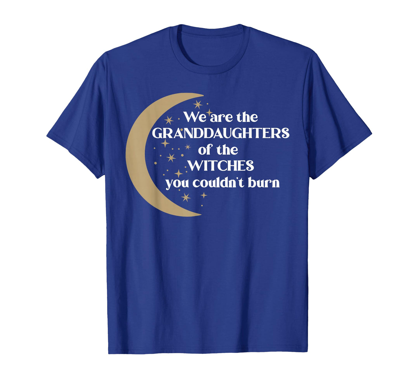 We are The Granddaughters of The Witches You Couldn't Burn T-Shirt