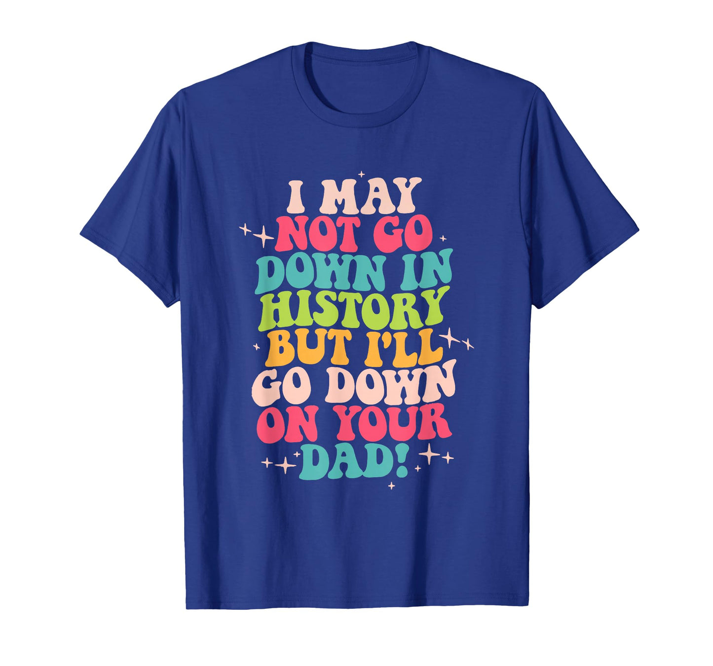 I May Not Go Down In History But I'll Go Down On Your Dad T-Shirt
