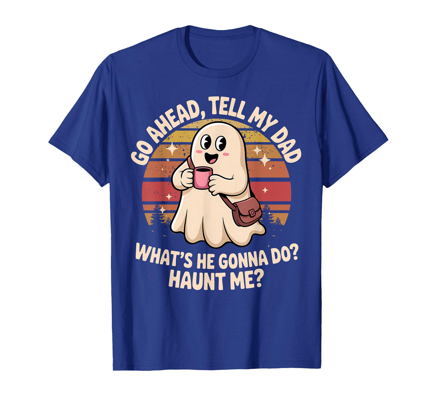 Funny Go Ahead Tell My Dad What's He Gonna Do Haunt Me T-Shirt