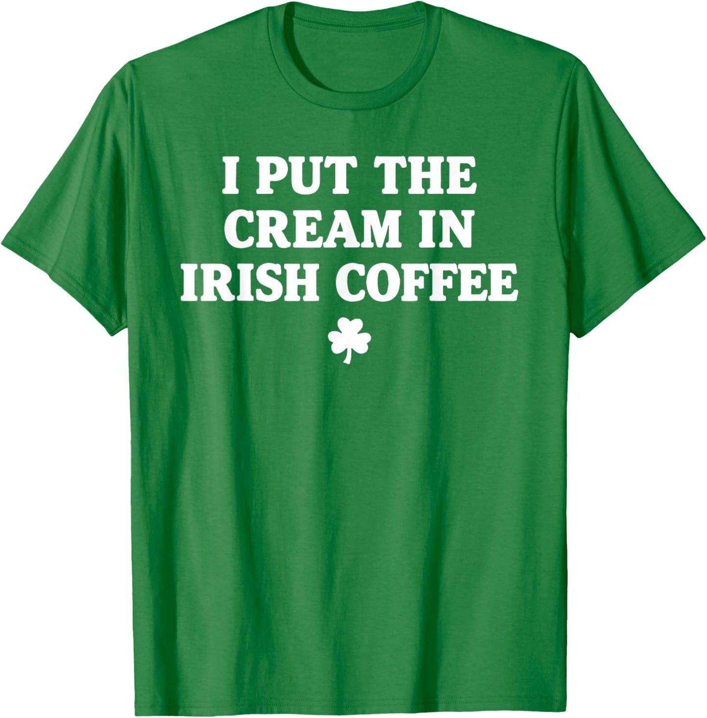 I Put The Cream in Irish Coffee St Patrick's Day T-Shirt - T-Shirt | Irish Green
