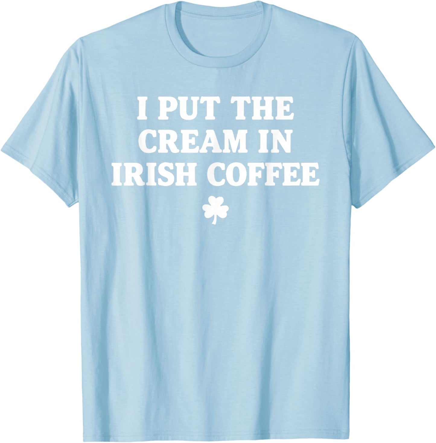 I Put The Cream in Irish Coffee St Patrick's Day T-Shirt - T-Shirt | Light Blue