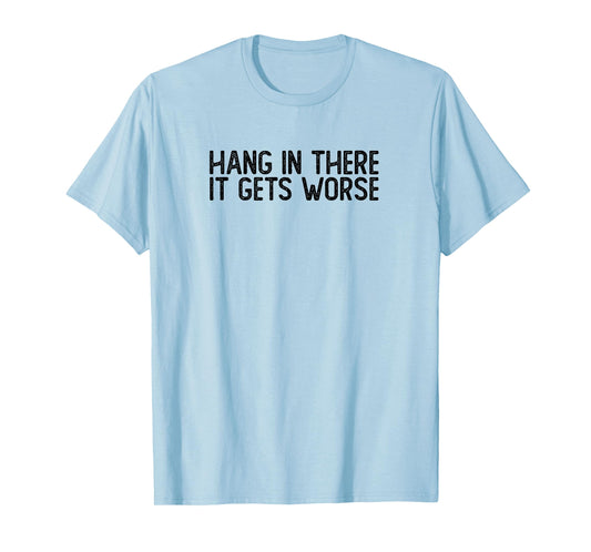 Hang In There It Gets Worse | Funny Sarcastic T-Shirt
