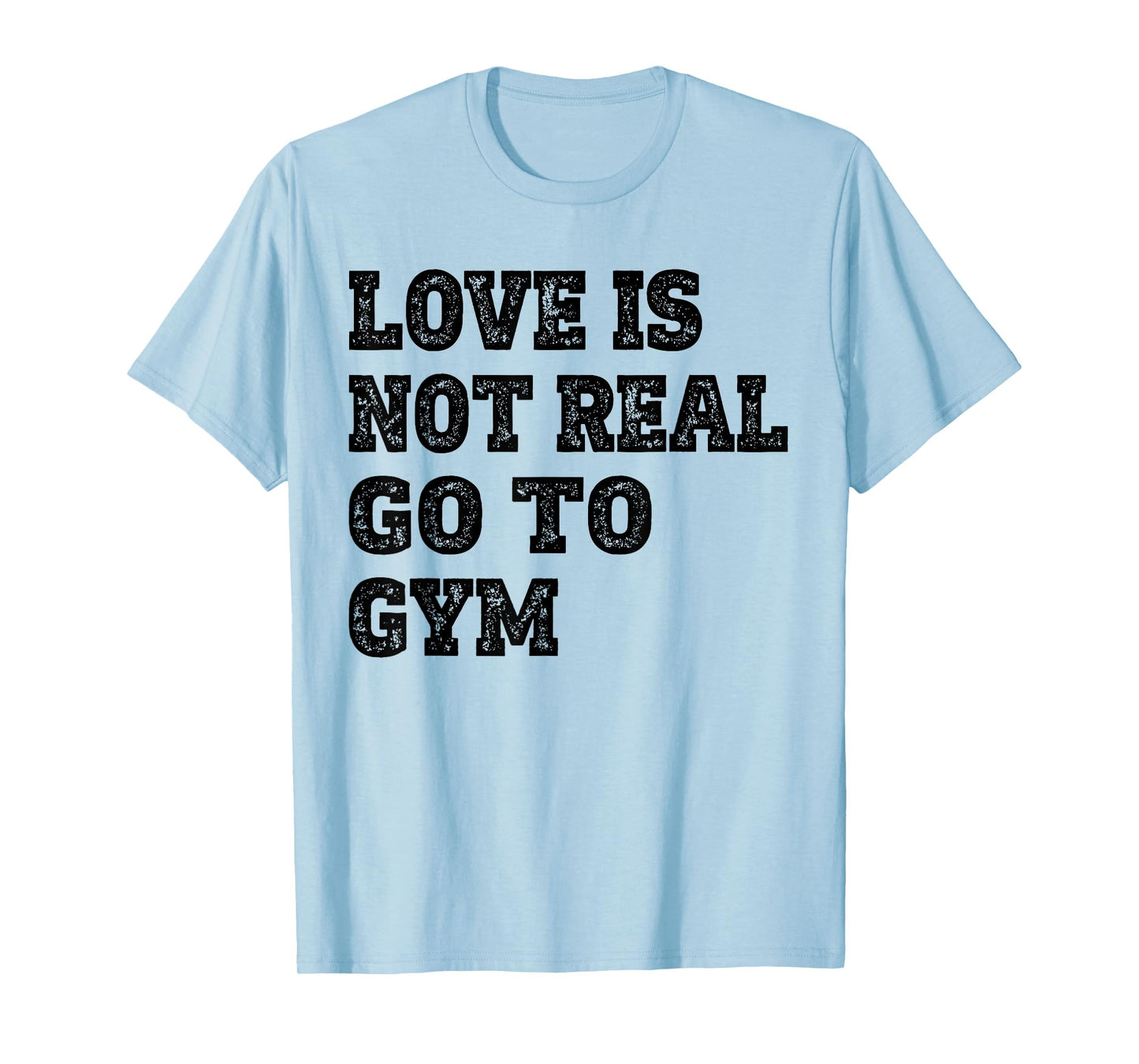 Love Is Not Real Go To Gym Fitness Motivation T-Shirt