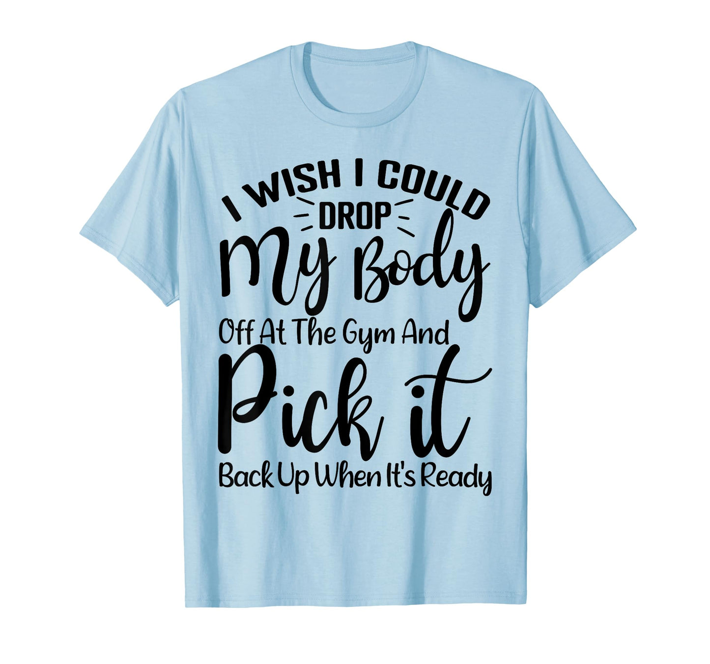 I Wish I Could Drop My Body Off At Gym and Pick It Back Up T-Shirt