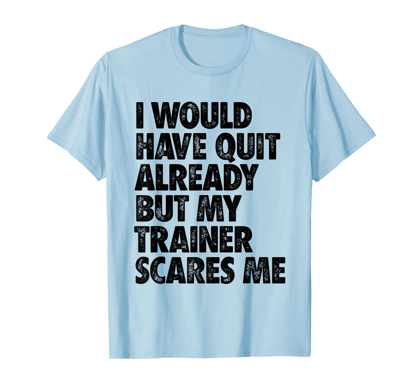 I Would Have Quit Already But My Trainer Scares Me Funny Gym T-Shirt