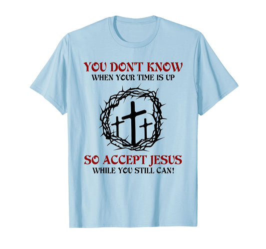 you don't know when your time is up so accept jesus T-Shirt