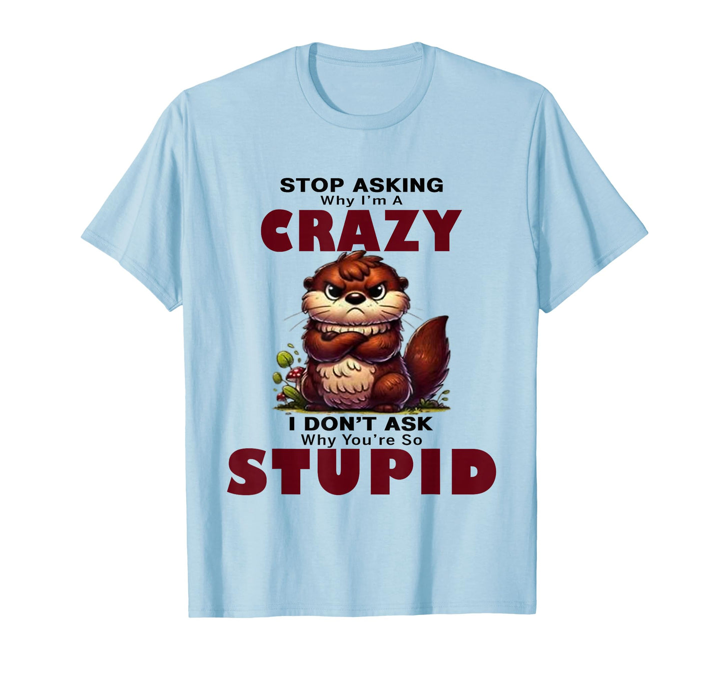 Stop Asking Why I'm A Crazy I Don't Ask Why You're So Stupid T-Shirt