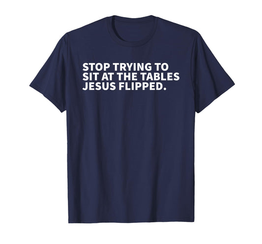 Stop Trying To Sit At The Tables Jesus Flipped - Christian T-Shirt