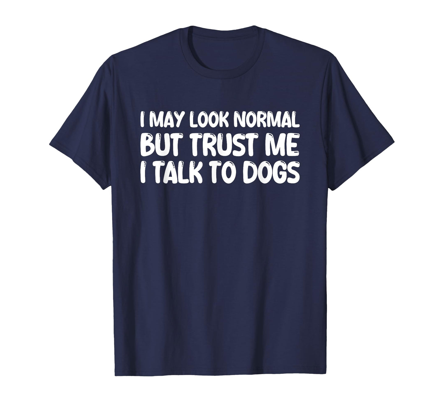 I May Look Normal But Trust Me I Talk To Dogs T-Shirt